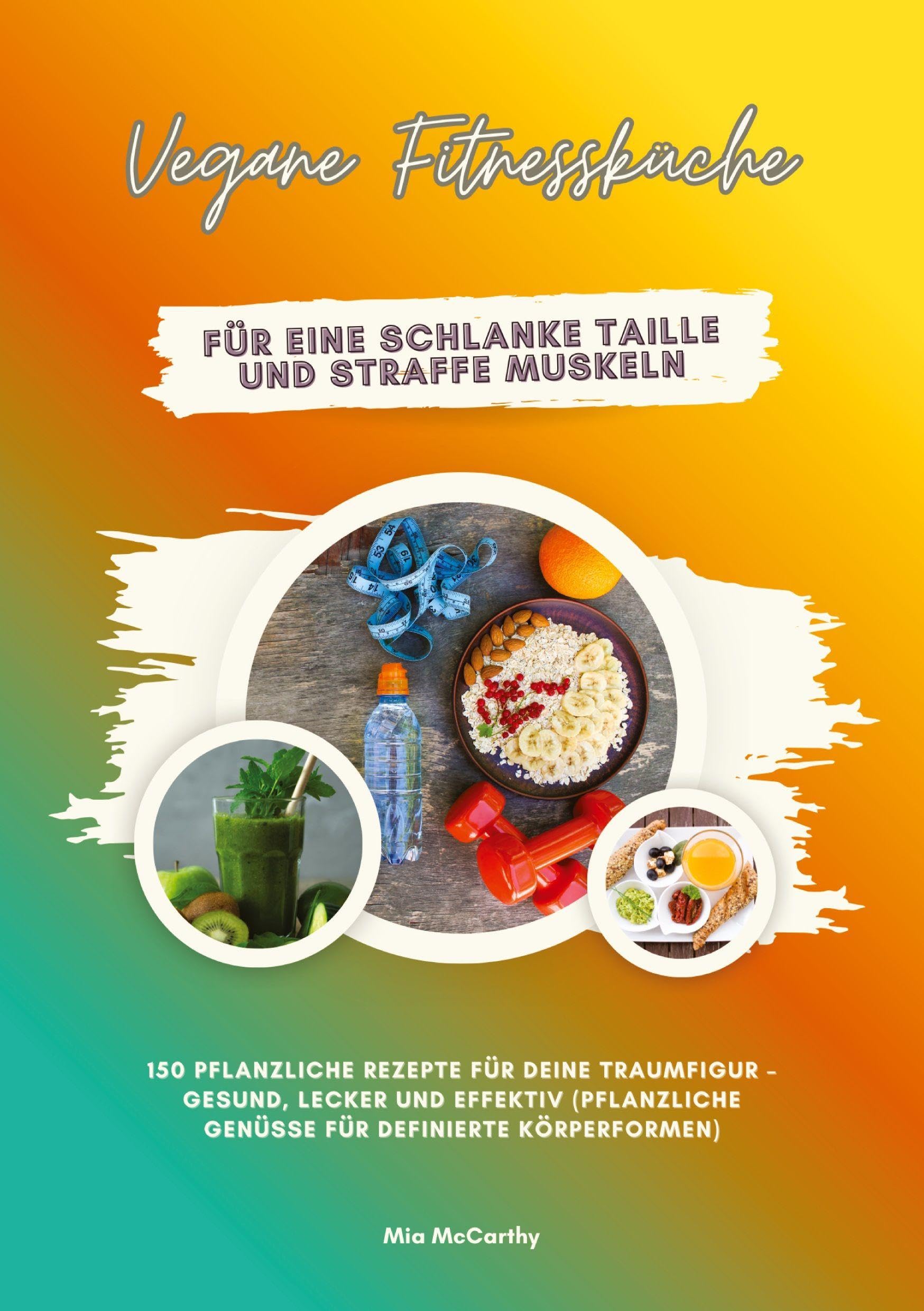 Vegane Fitnessküche für eine schlanke Taille und straffe Muskeln: 150 pflanzliche Rezepte für deine Traumfigur - gesund, lecker und effektiv (Pflanzliche Genüsse für definierte Körperformen) Leisure, Home & Garden