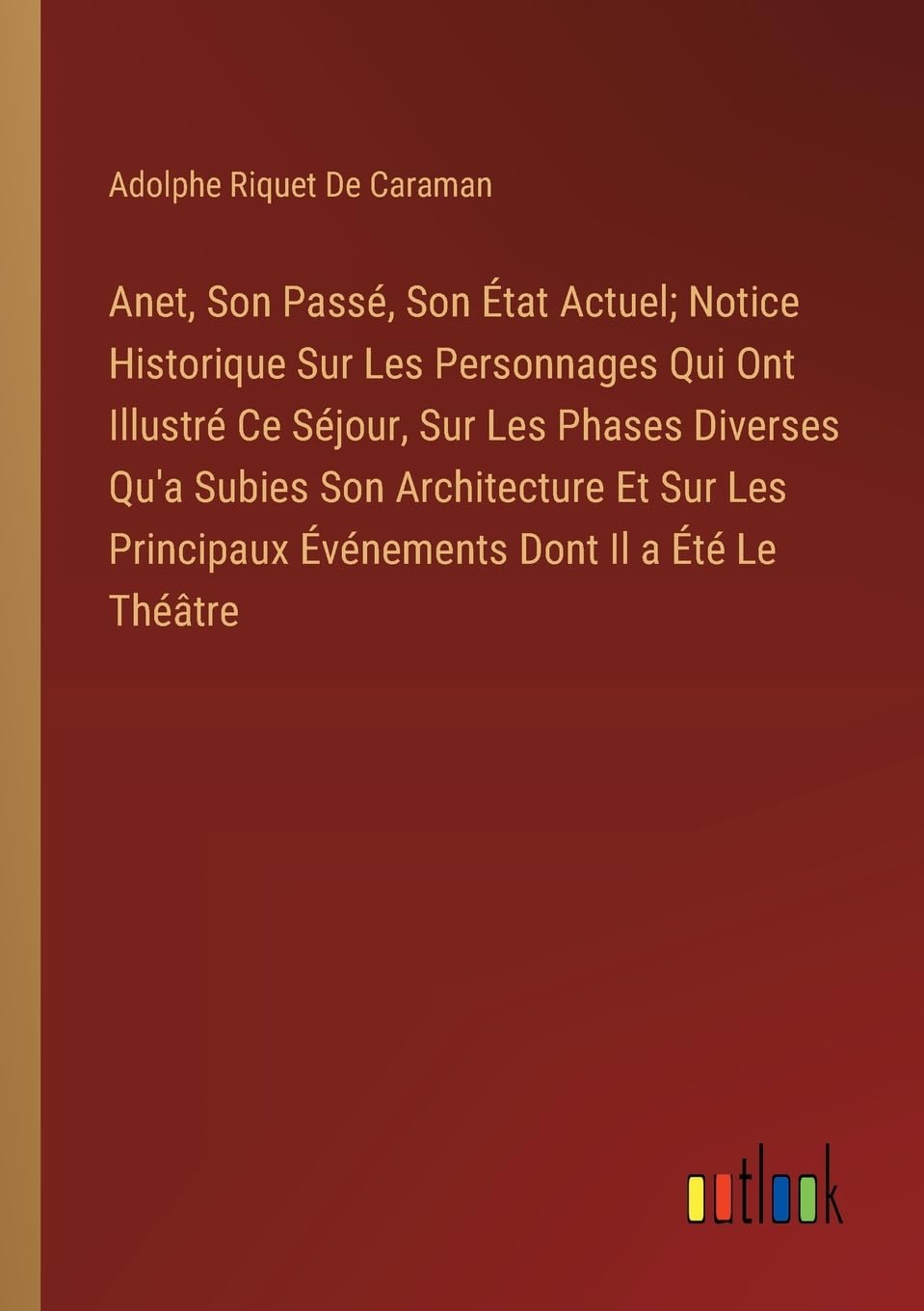 Anet, Son Passé, Son État Actuel; Notice Historique Sur Les Personnages Qui Ont Illustré Ce Séjour, Sur Les Phases Diverses Qu'a Subies Son Architecture Et Sur Les Principaux Événements Dont Il a Été Le Théâtre Contemporary literature Books