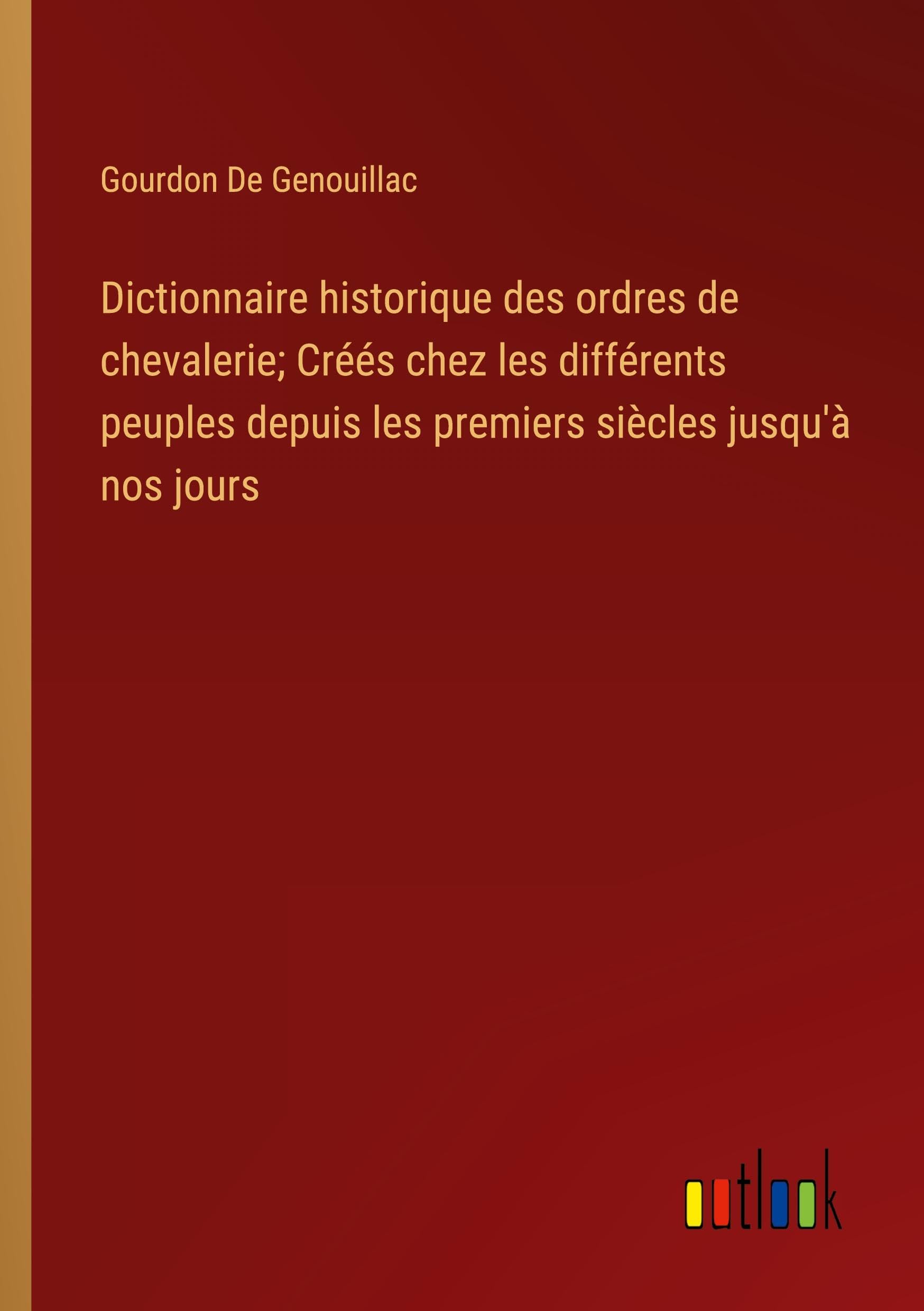 Dictionnaire historique des ordres de chevalerie; Créés chez les différents peuples depuis les premiers siècles jusqu'à nos jours Books