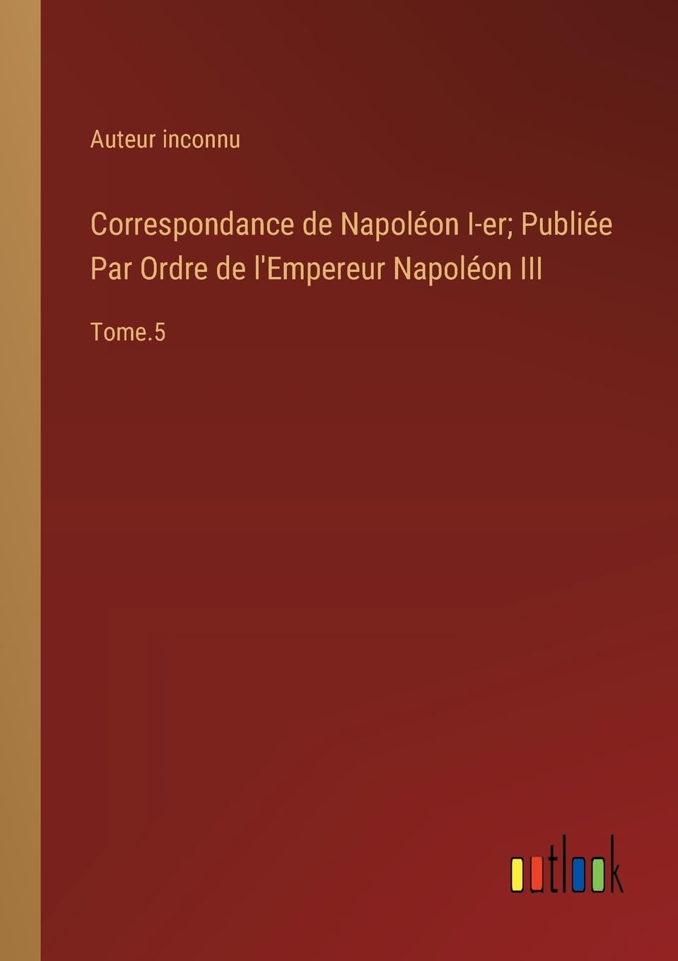 Correspondance de Napoléon I-er; Publiée Par Ordre de l'Empereur Napoléon III: Tome.5 Contemporary literature