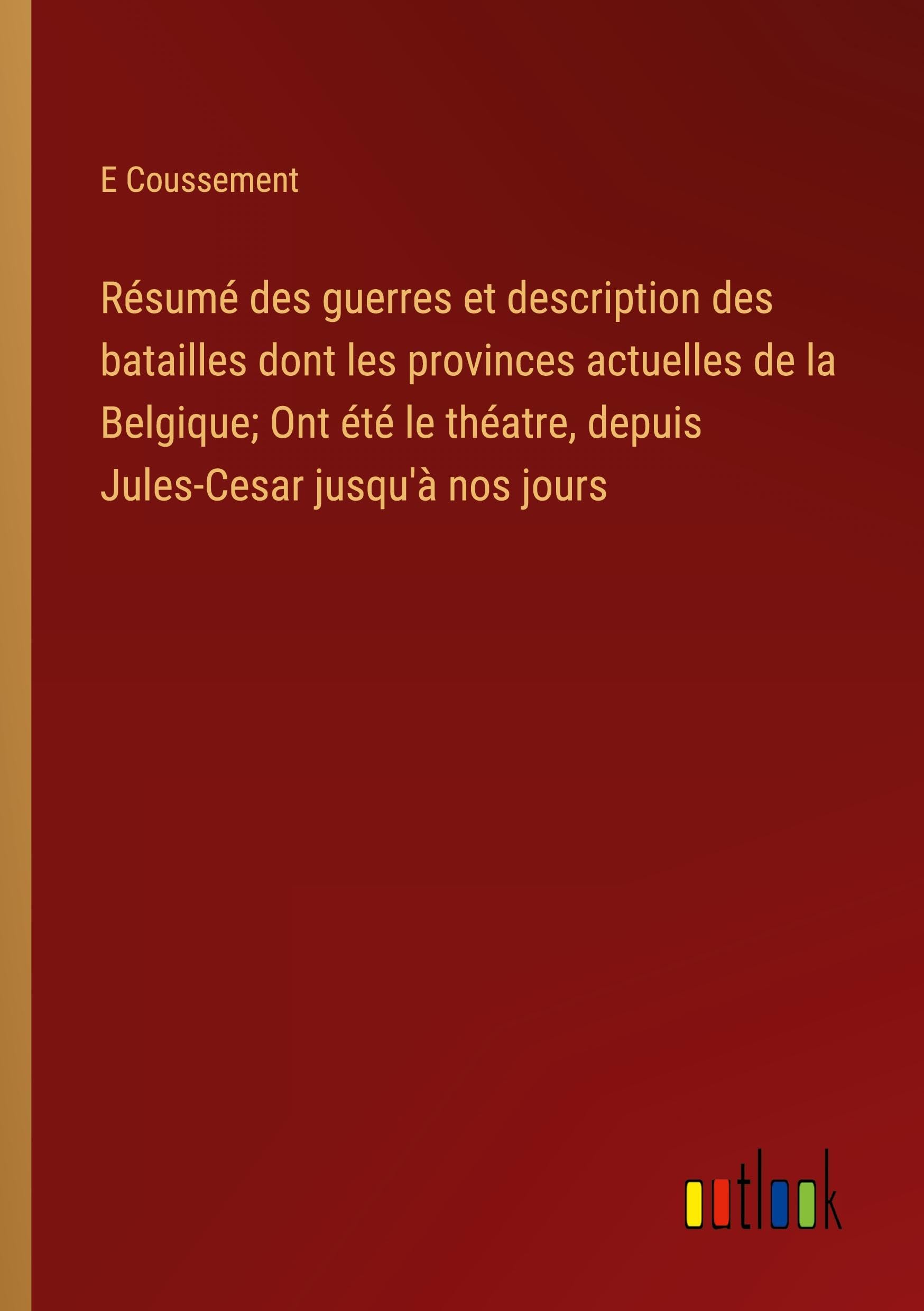 Résumé des guerres et description des batailles dont les provinces actuelles de la Belgique; Ont été le théatre, depuis Jules-Cesar jusqu'à nos jours Classics