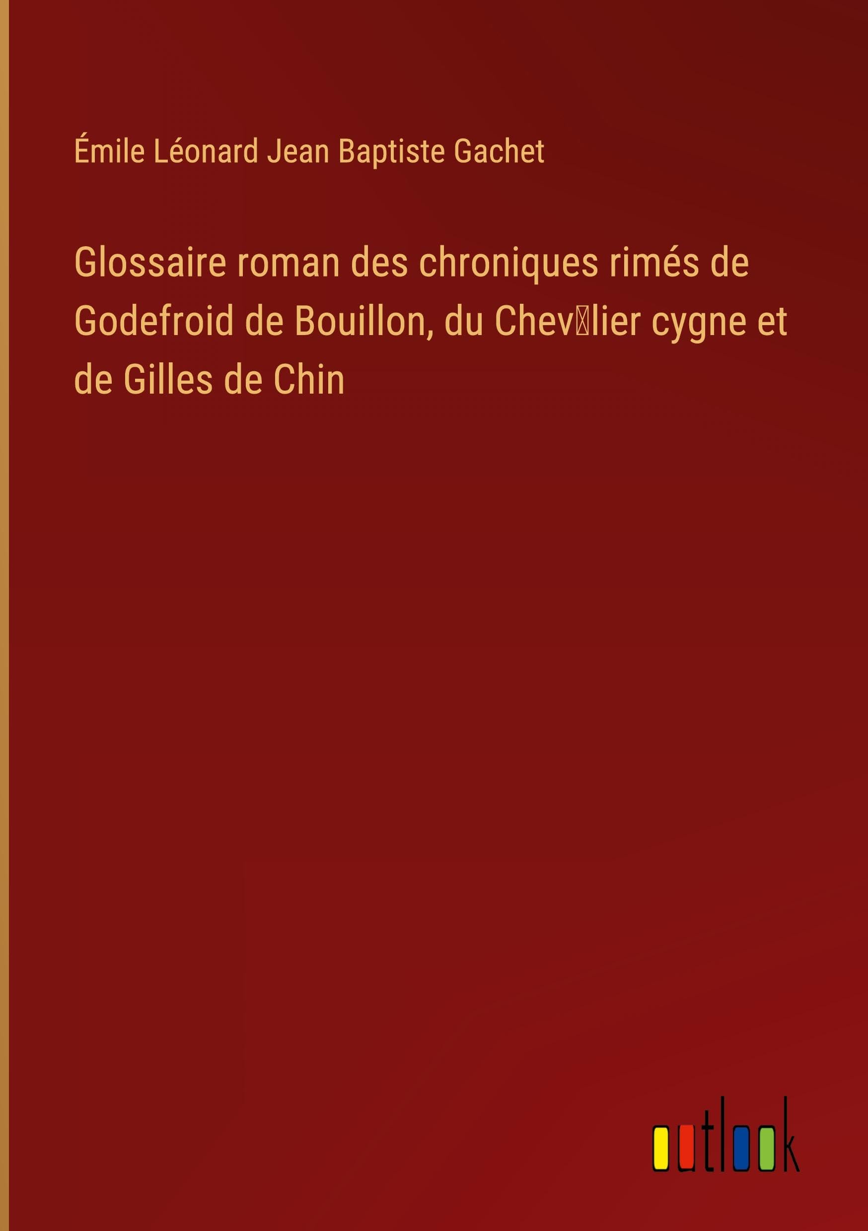 Glossaire roman des chroniques rimés de Godefroid de Bouillon, du Chev¿lier cygne et de Gilles de Chin Classics