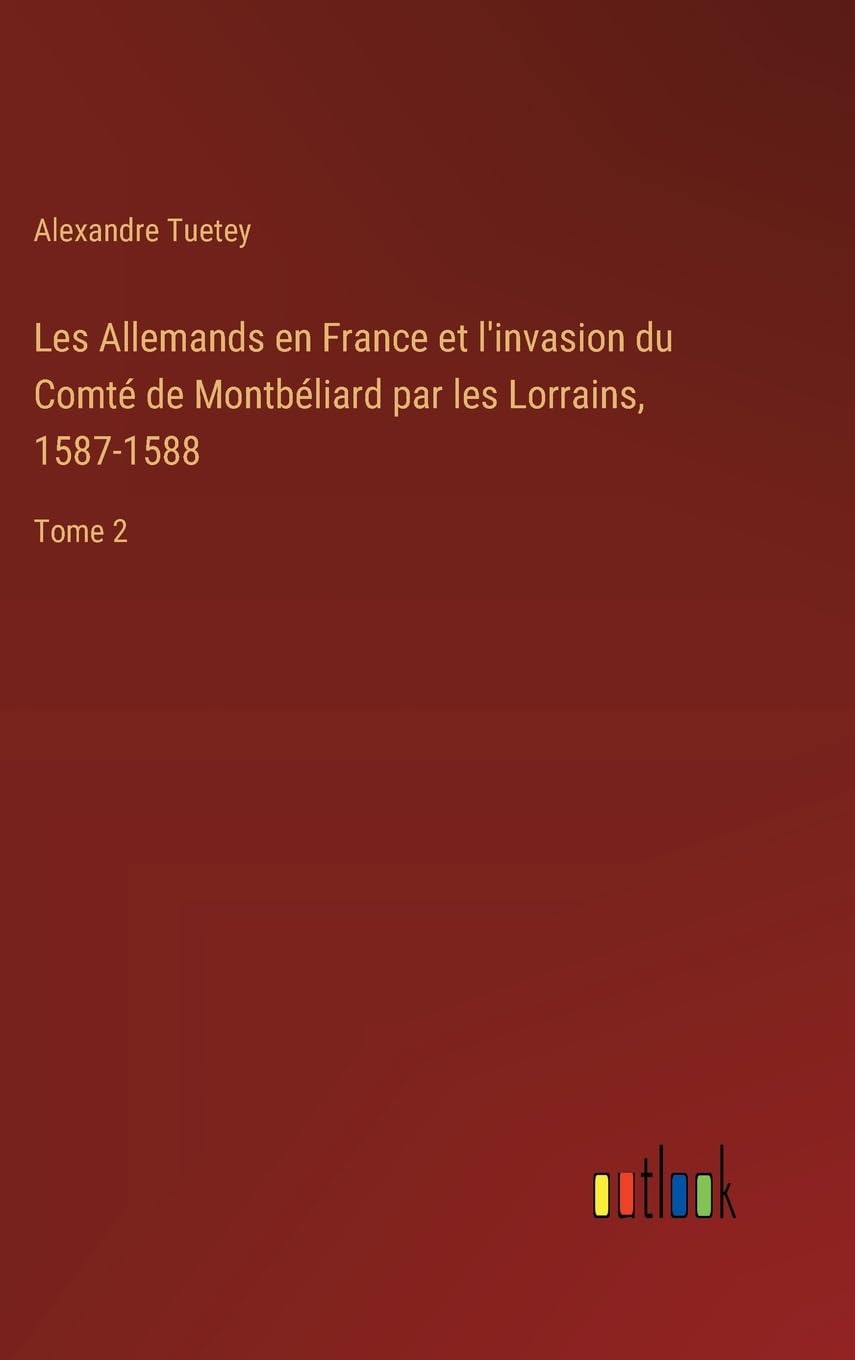 Les Allemands en France et l'invasion du Comté de Montbéliard par les Lorrains, 1587-1588: Tome 2 Contemporary literature