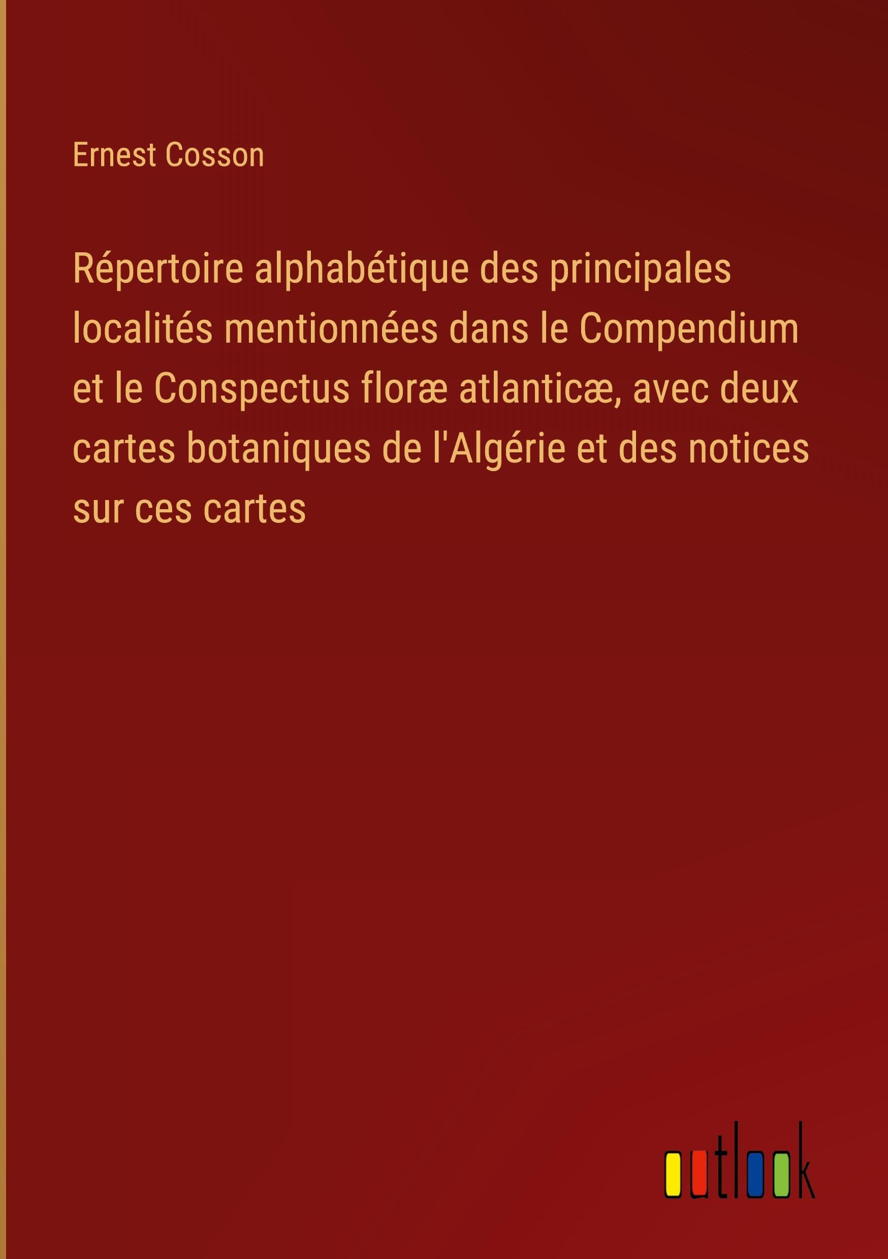 Répertoire alphabétique des principales localités mentionnées dans le Compendium et le Conspectus floræ atlanticæ, avec deux cartes botaniques de l'Algérie et des notices sur ces cartes Classics