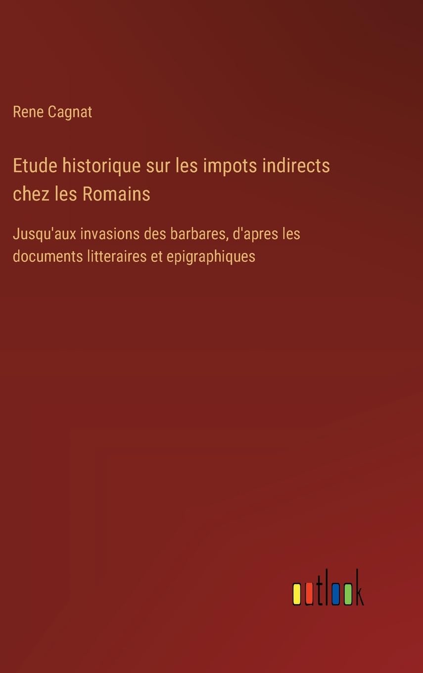 Etude historique sur les impots indirects chez les Romains: Jusqu'aux invasions des barbares, d'apres les documents litteraires et epigraphiques Contemporary literature