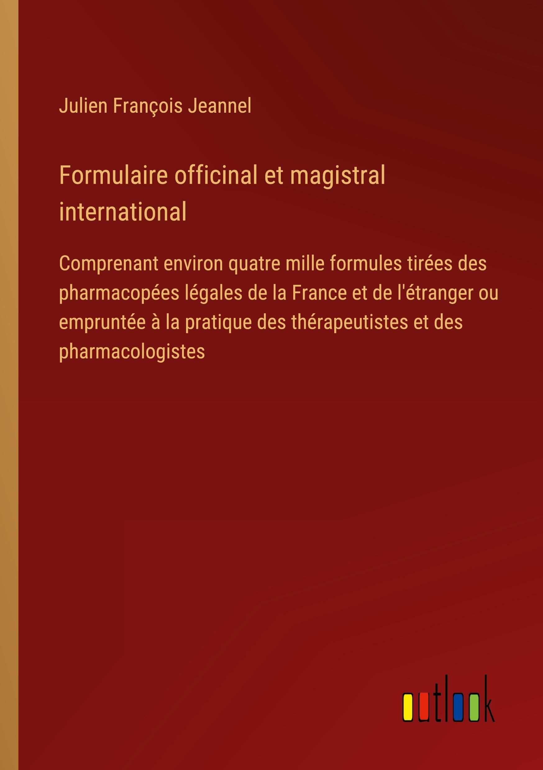 Formulaire officinal et magistral international: Comprenant environ quatre mille formules tirées des pharmacopées légales de la France et de ... des thérapeutistes et des pharmacologistes Classics
