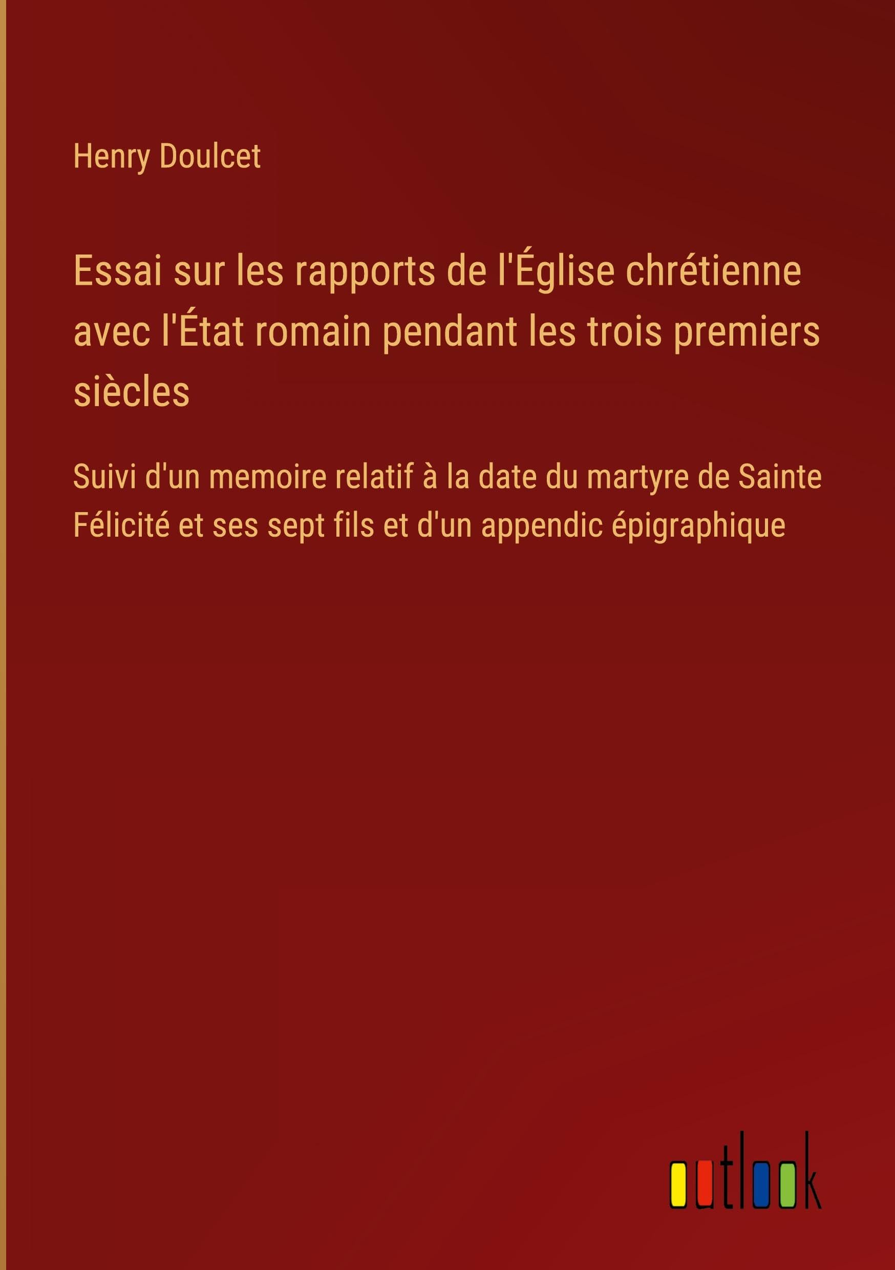 Essai sur les rapports de l'Église chrétienne avec l'État romain pendant les trois premiers siècles: Suivi d'un memoire relatif à la date du martyre ... ses sept fils et d'un appendic épigraphique Books