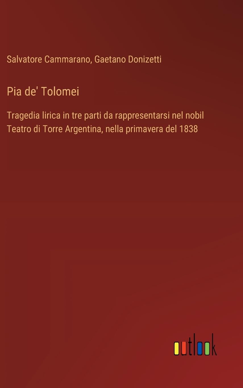 Pia de' Tolomei: Tragedia lirica in tre parti da rappresentarsi nel nobil Teatro di Torre Argentina, nella primavera del 1838 Contemporary literature Books