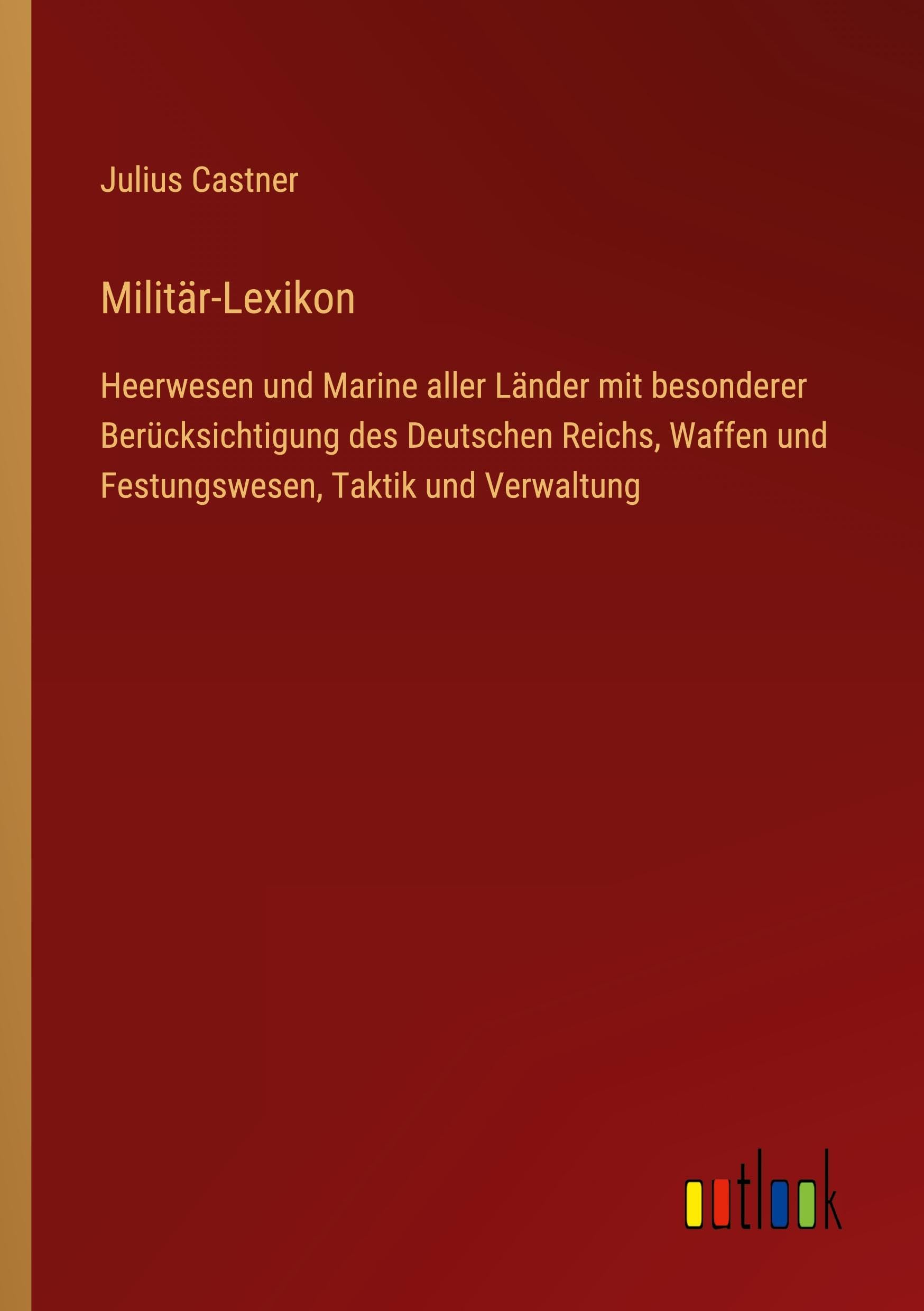 Militär-Lexikon: Heerwesen und Marine aller Länder mit besonderer Berücksichtigung des Deutschen Reichs, Waffen und Festungswesen, Taktik und Verwaltung Classics