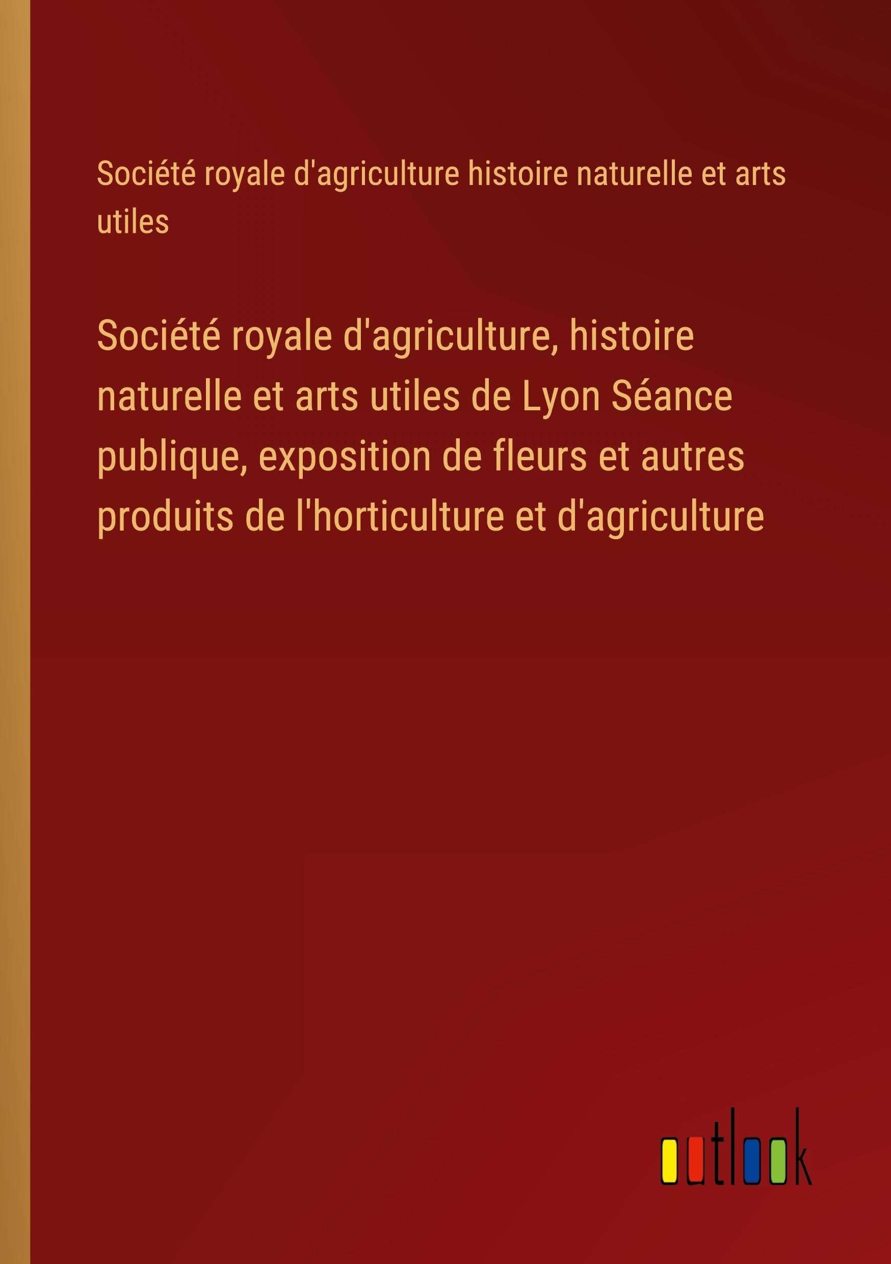 Société royale d'agriculture, histoire naturelle et arts utiles de Lyon Séance publique, exposition de fleurs et autres produits de l'horticulture et d'agriculture Classics