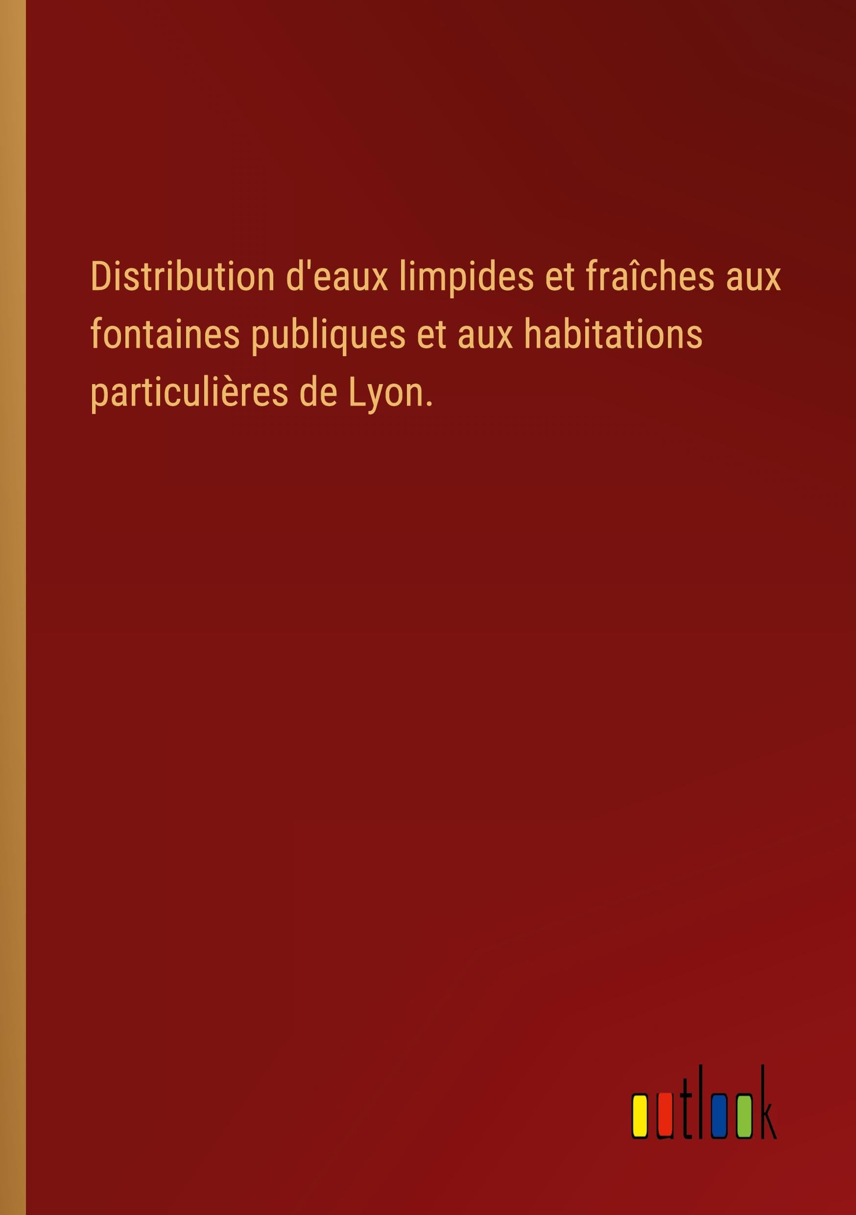 Distribution d'eaux limpides et fraîches aux fontaines publiques et aux habitations particulières de Lyon. Classics