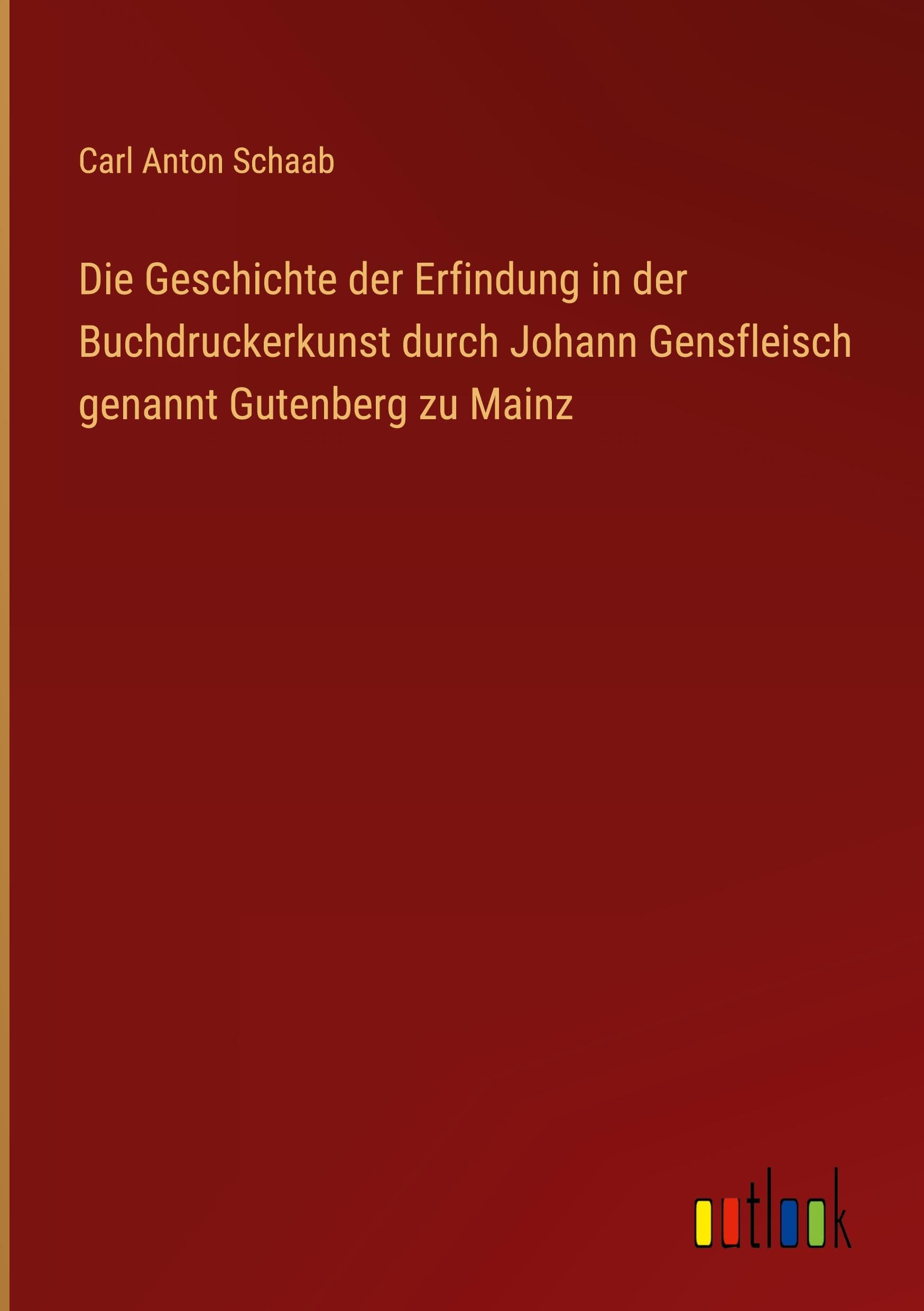 Die Geschichte der Erfindung in der Buchdruckerkunst durch Johann Gensfleisch genannt Gutenberg zu Mainz Classics