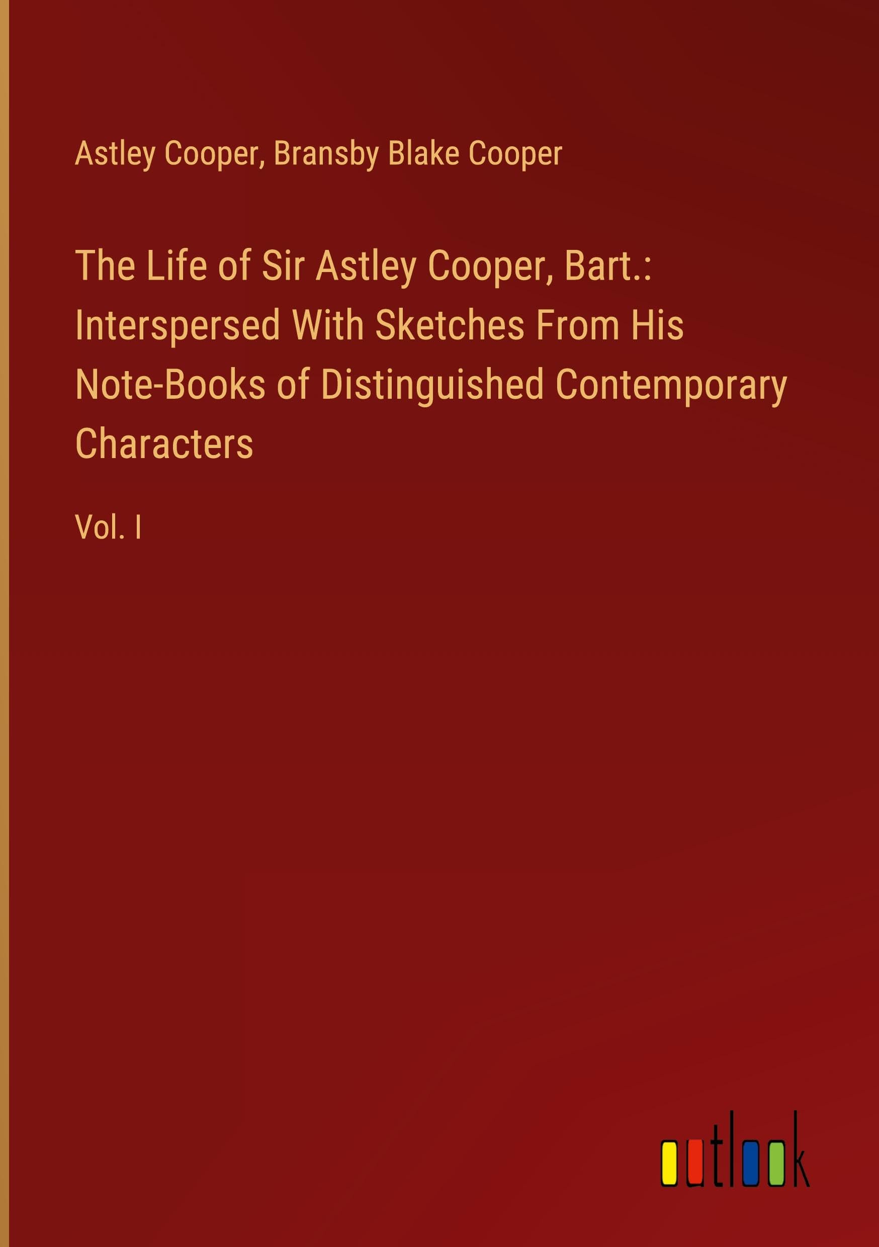 The Life of Sir Astley Cooper, Bart.: Interspersed With Sketches From His Note-Books of Distinguished Contemporary Characters: Vol. I Books
