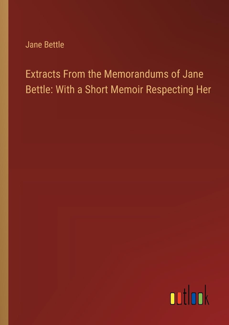Extracts From the Memorandums of Jane Bettle: With a Short Memoir Respecting Her Contemporary literature