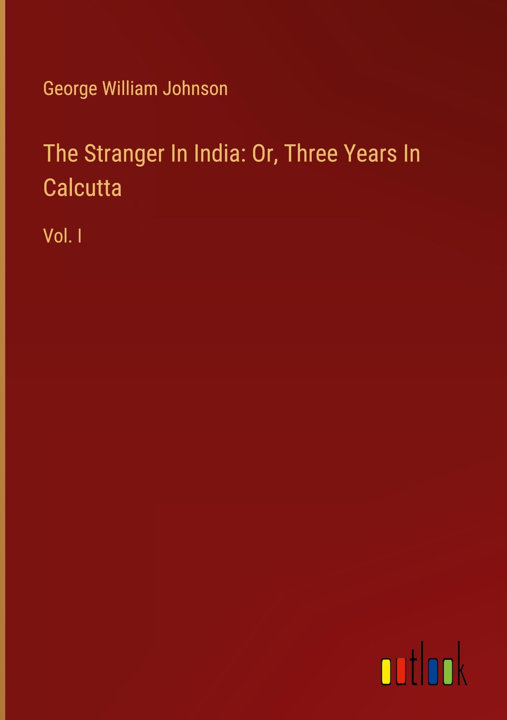 The Stranger In India: Or, Three Years In Calcutta: Vol. I Classics