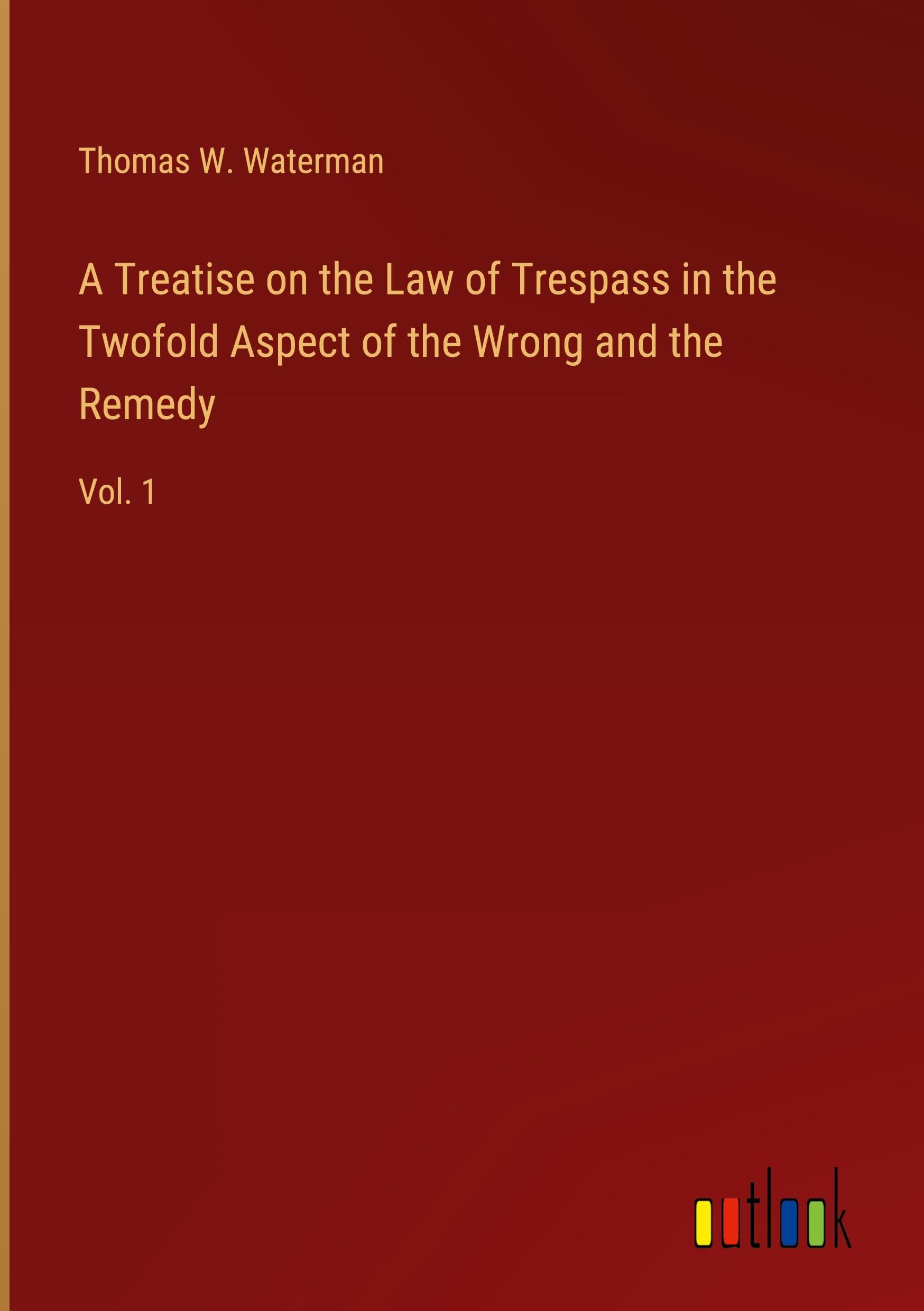 A Treatise on the Law of Trespass in the Twofold Aspect of the Wrong and the Remedy: Vol. 1 Classics