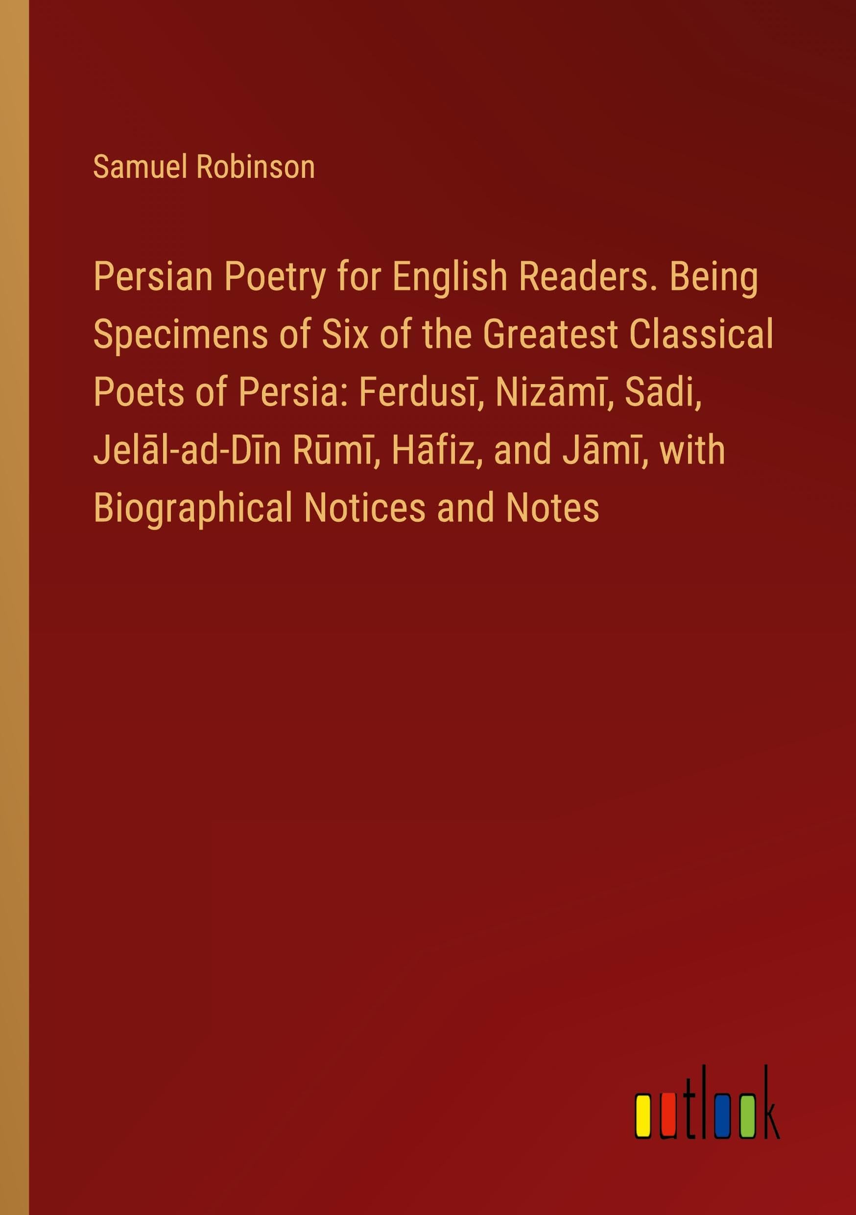 Persian Poetry for English Readers. Being Specimens of Six of the Greatest Classical Poets of Persia: Ferdus¿, Niz¿m¿, S¿di, Jel¿l-ad-D¿n R¿m¿, H¿fiz, and J¿m¿, with Biographical Notices and Notes Classics