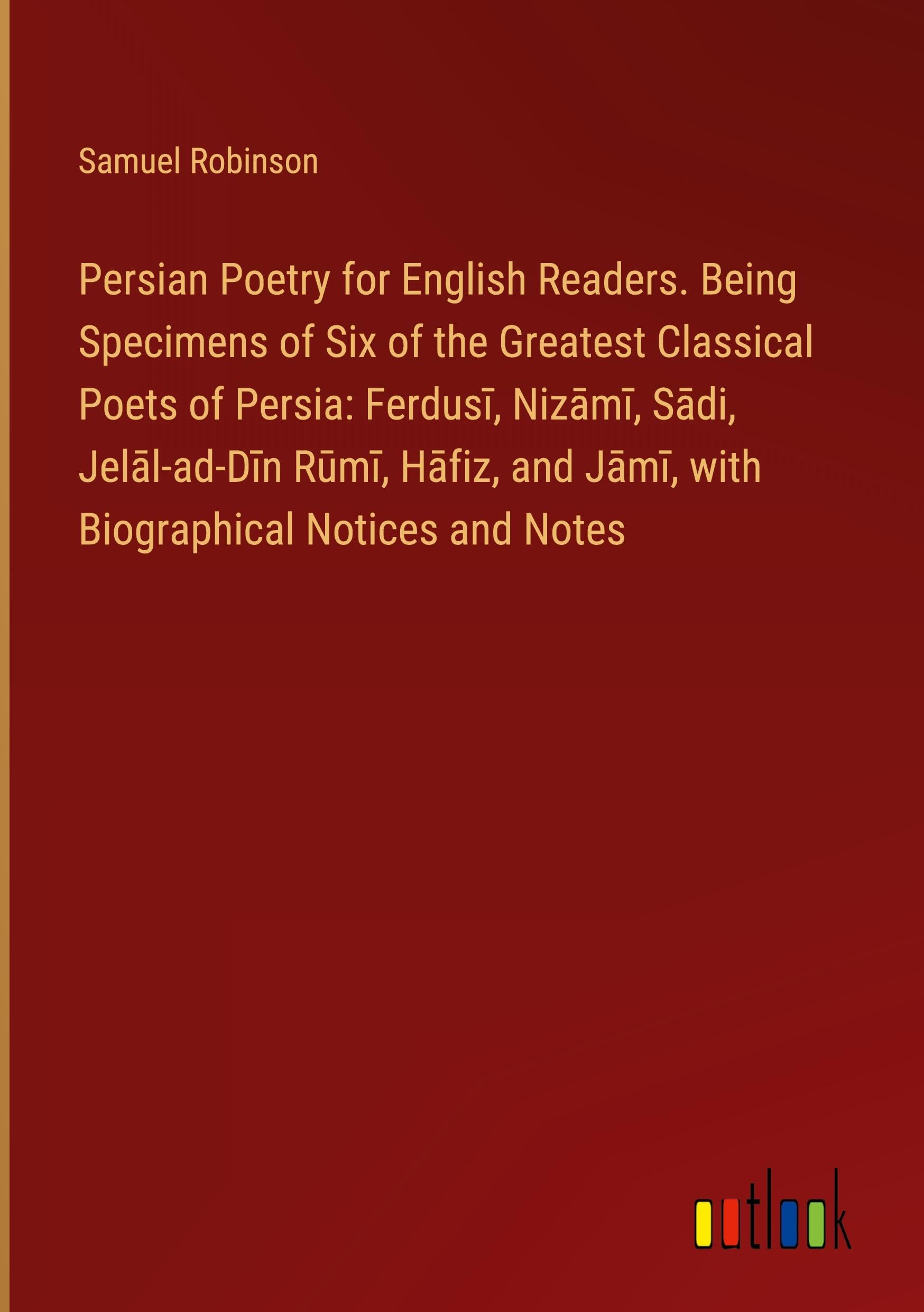 Persian Poetry for English Readers. Being Specimens of Six of the Greatest Classical Poets of Persia: Ferdus¿, Niz¿m¿, S¿di, Jel¿l-ad-D¿n R¿m¿, H¿fiz, and J¿m¿, with Biographical Notices and Notes Classics
