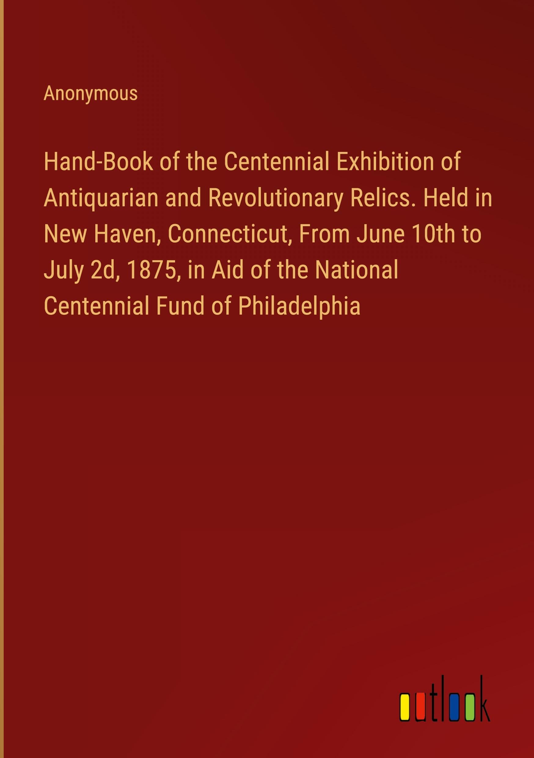Hand-Book of the Centennial Exhibition of Antiquarian and Revolutionary Relics. Held in New Haven, Connecticut, From June 10th to July 2d, 1875, in Aid of the National Centennial Fund of Philadelphia Classics