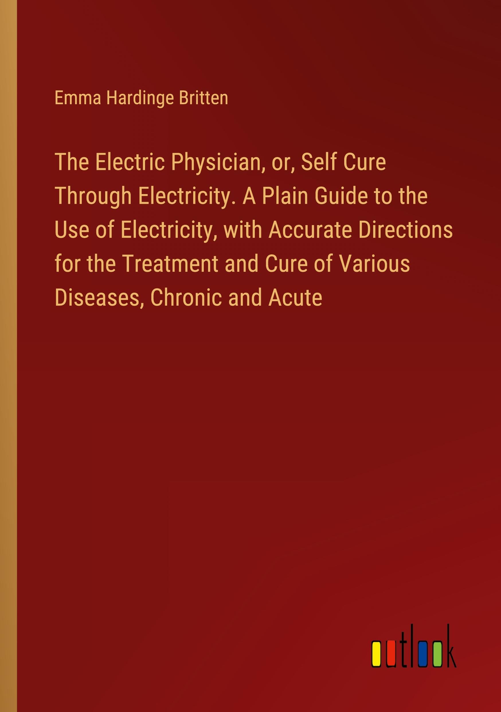 The Electric Physician, or, Self Cure Through Electricity. A Plain Guide to the Use of Electricity, with Accurate Directions for the Treatment and Cure of Various Diseases, Chronic and Acute Classics