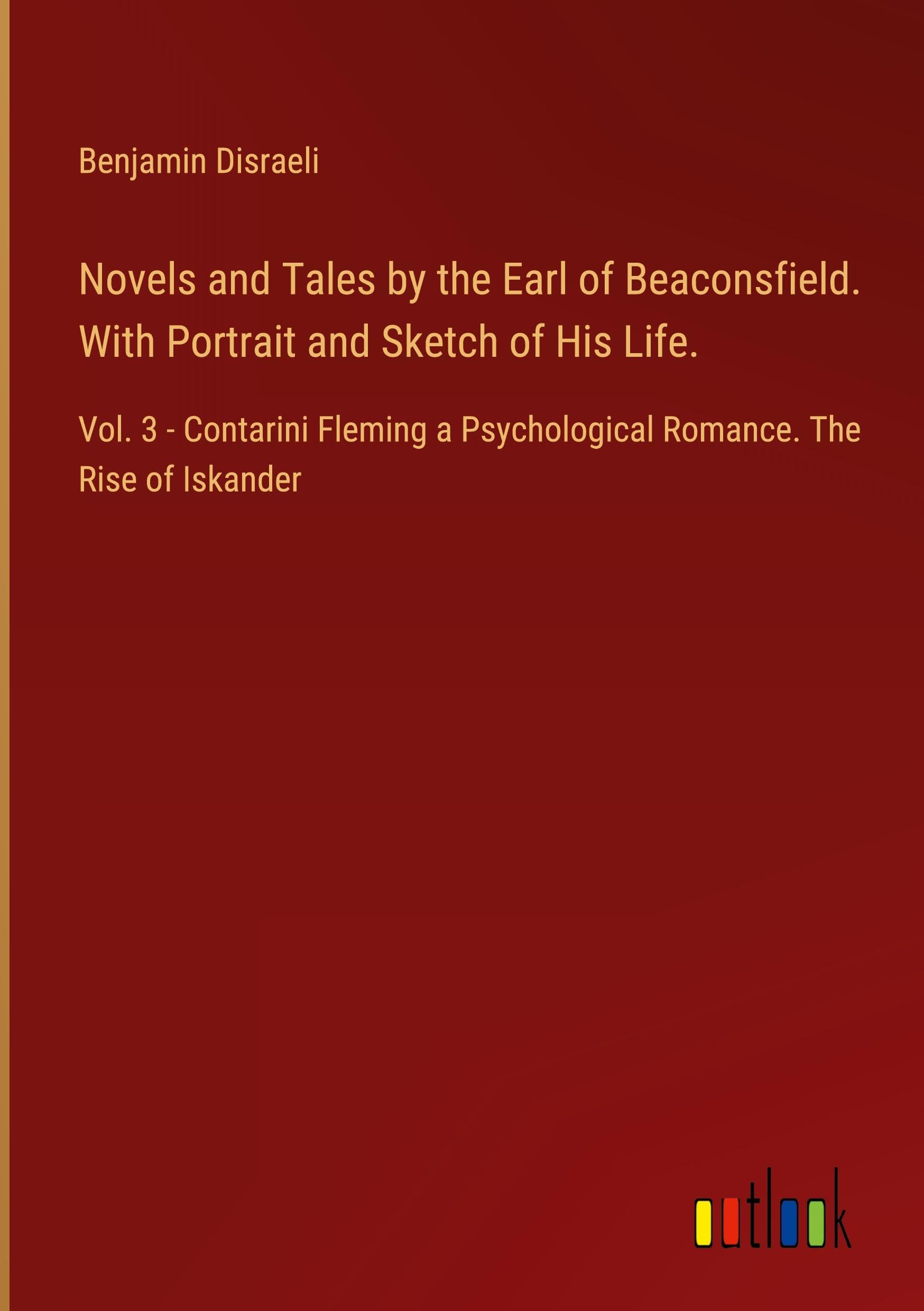 Novels and Tales by the Earl of Beaconsfield. With Portrait and Sketch of His Life.: Vol. 3 - Contarini Fleming a Psychological Romance. The Rise of Iskander Classics