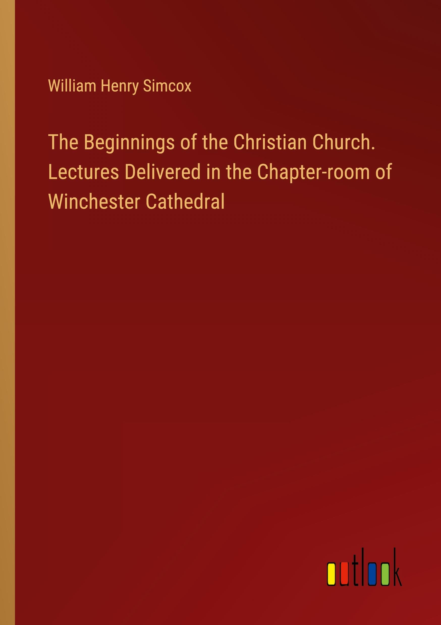 The Beginnings of the Christian Church. Lectures Delivered in the Chapter-room of Winchester Cathedral Classics