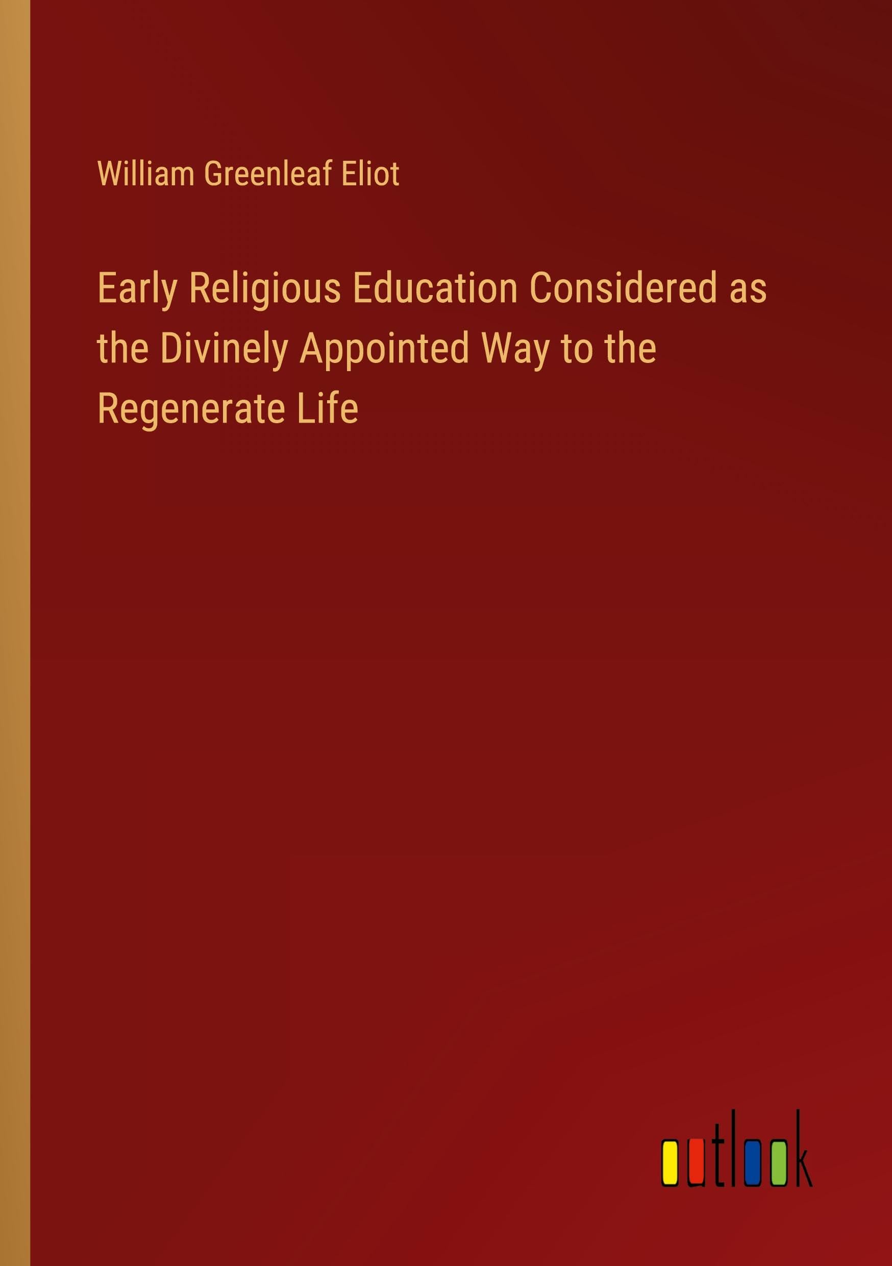 Early Religious Education Considered as the Divinely Appointed Way to the Regenerate Life Classics