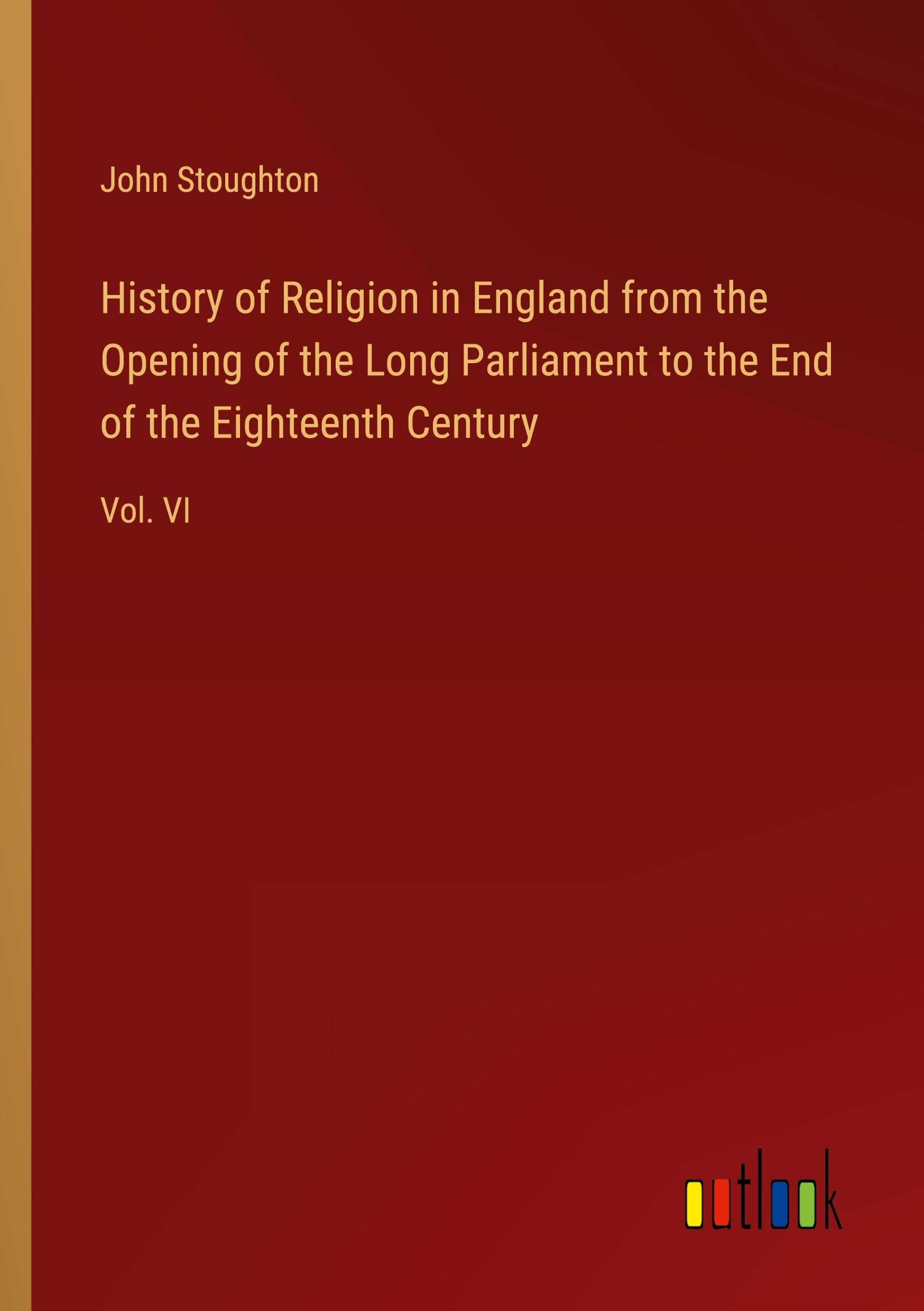 History of Religion in England from the Opening of the Long Parliament to the End of the Eighteenth Century: Vol. VI Classics
