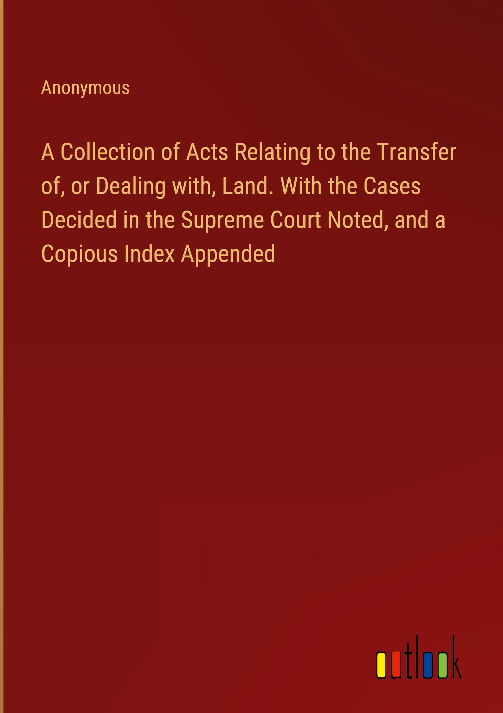 A Collection of Acts Relating to the Transfer of, or Dealing with, Land. With the Cases Decided in the Supreme Court Noted, and a Copious Index Appended Books