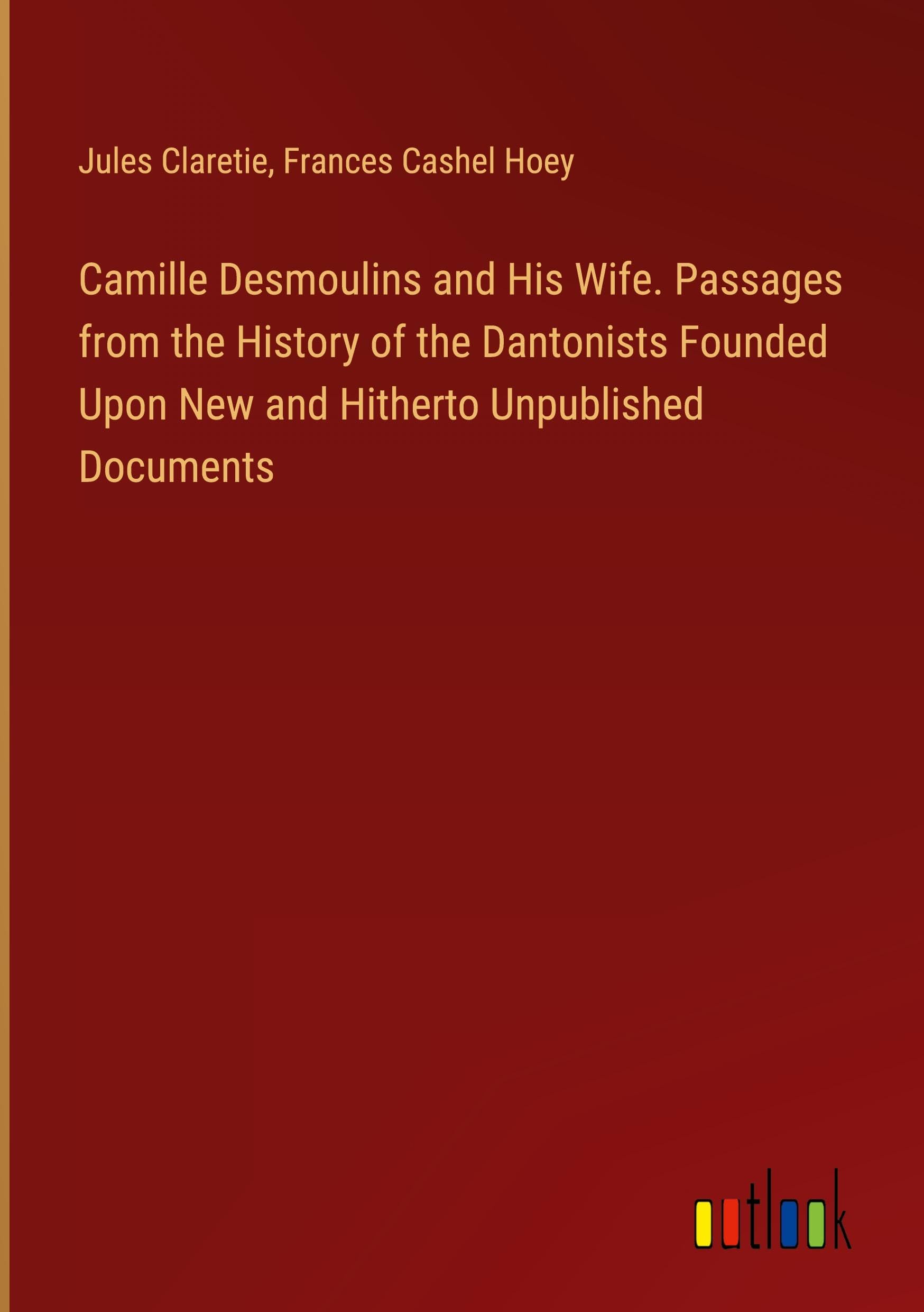 Camille Desmoulins and His Wife. Passages from the History of the Dantonists Founded Upon New and Hitherto Unpublished Documents Books