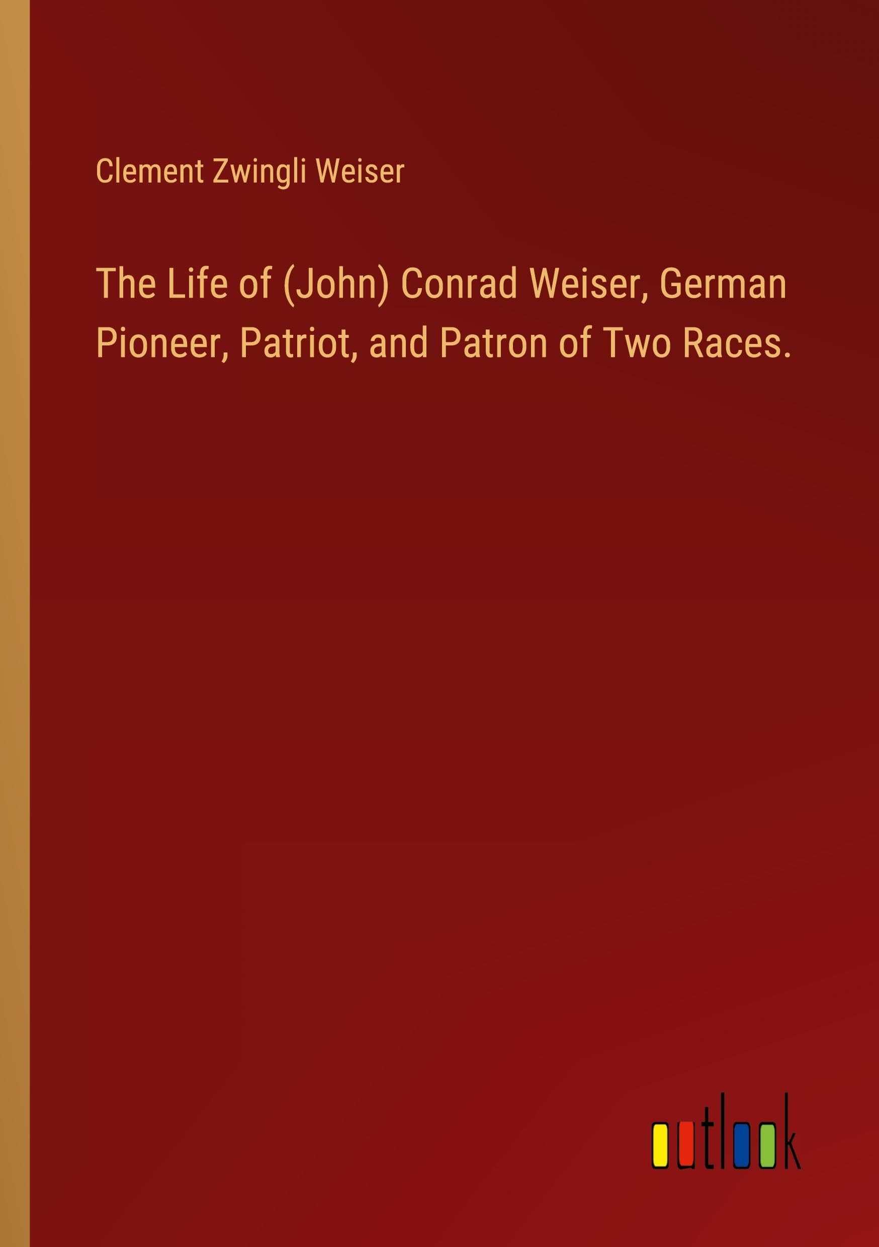 The Life of (John) Conrad Weiser, German Pioneer, Patriot, and Patron of Two Races. Classics