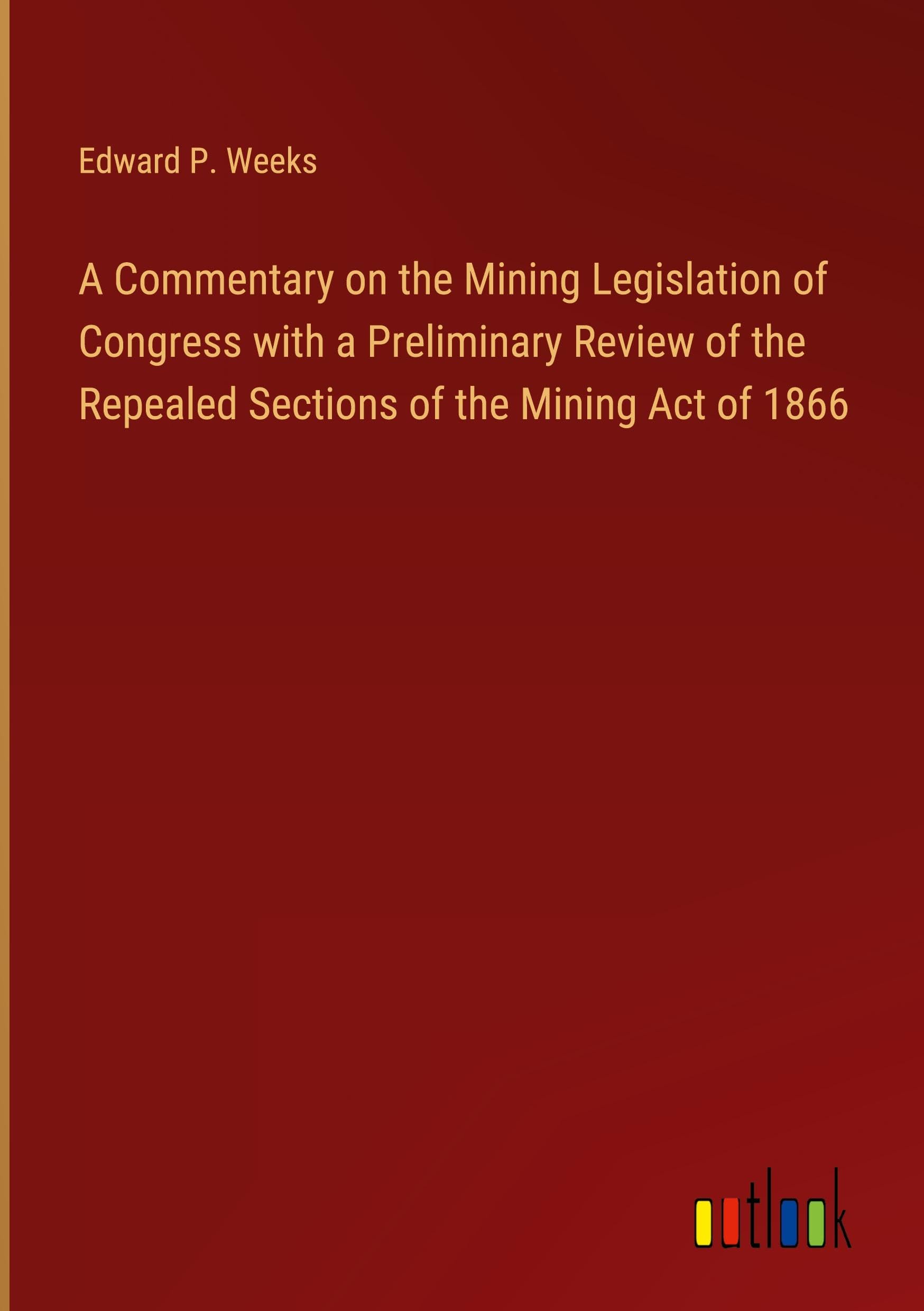 A Commentary on the Mining Legislation of Congress with a Preliminary Review of the Repealed Sections of the Mining Act of 1866 Classics