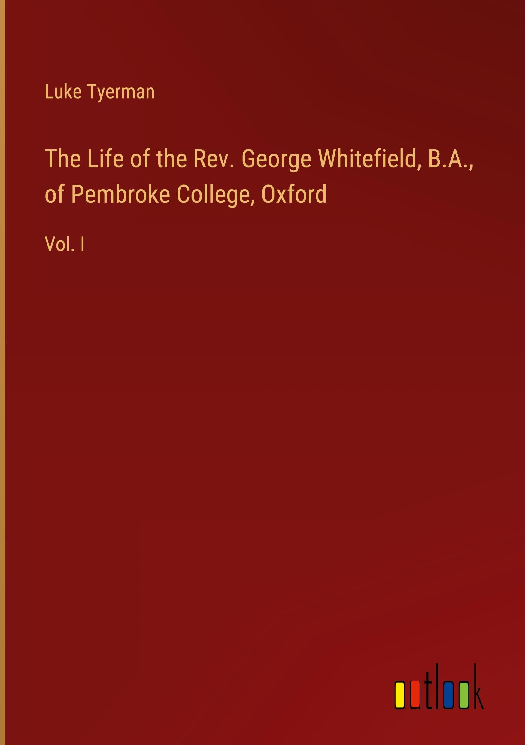 The Life of the Rev. George Whitefield, B.A., of Pembroke College, Oxford: Vol. I Classics