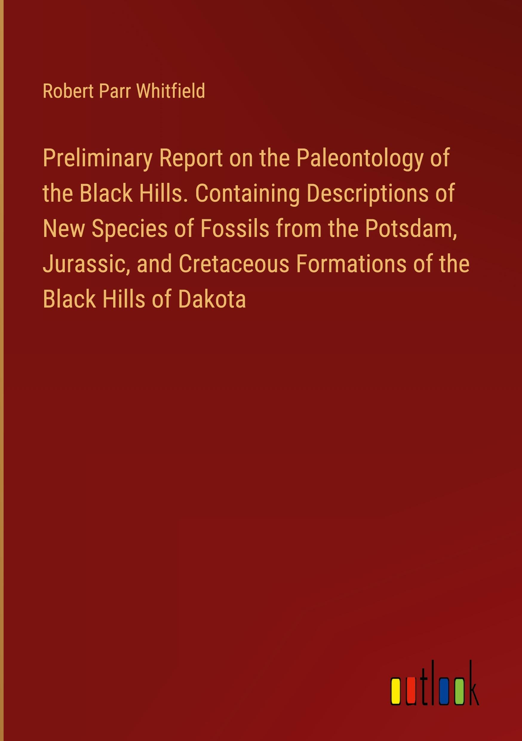 Preliminary Report on the Paleontology of the Black Hills. Containing Descriptions of New Species of Fossils from the Potsdam, Jurassic, and Cretaceous Formations of the Black Hills of Dakota Classics