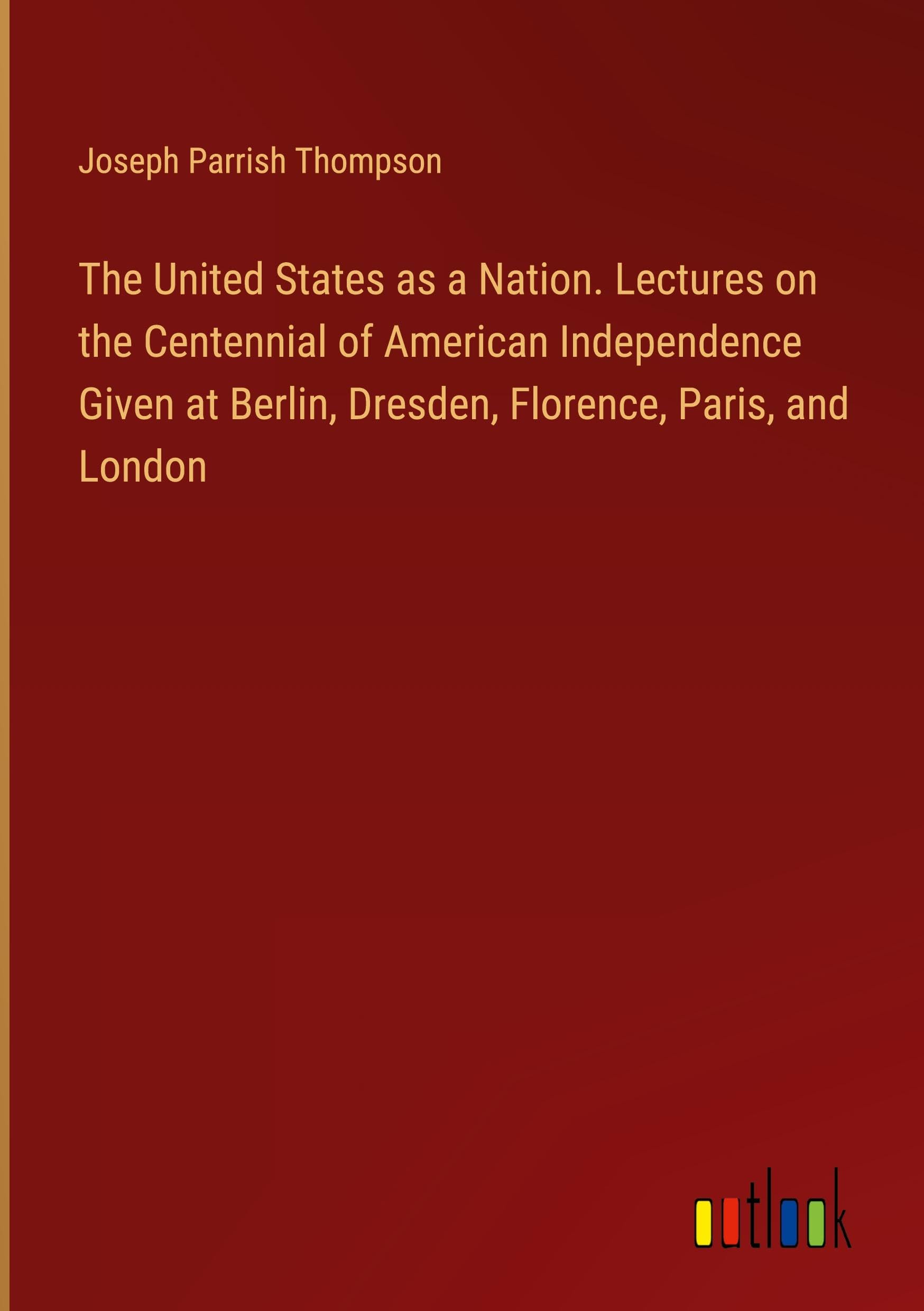 The United States as a Nation. Lectures on the Centennial of American Independence Given at Berlin, Dresden, Florence, Paris, and London Classics