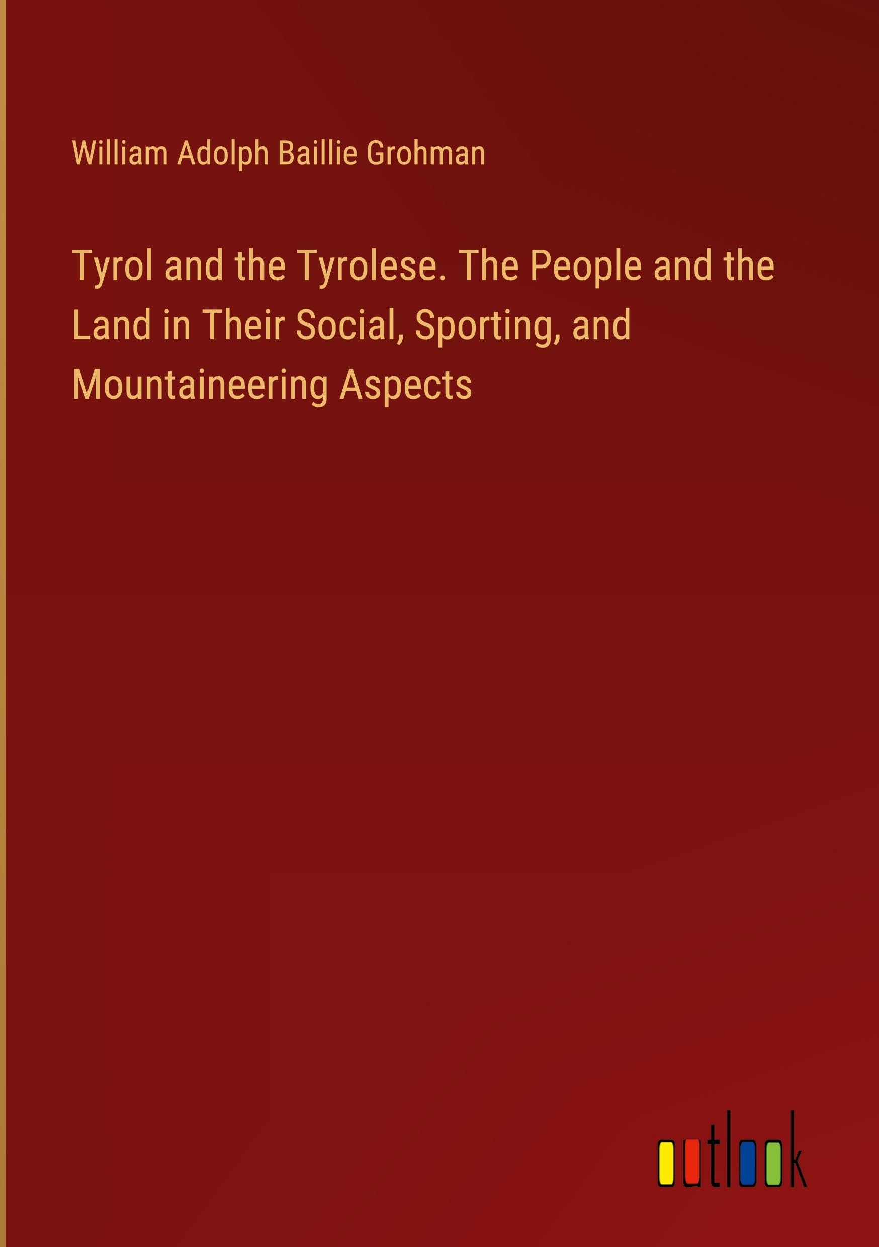 Tyrol and the Tyrolese. The People and the Land in Their Social, Sporting, and Mountaineering Aspects Classics