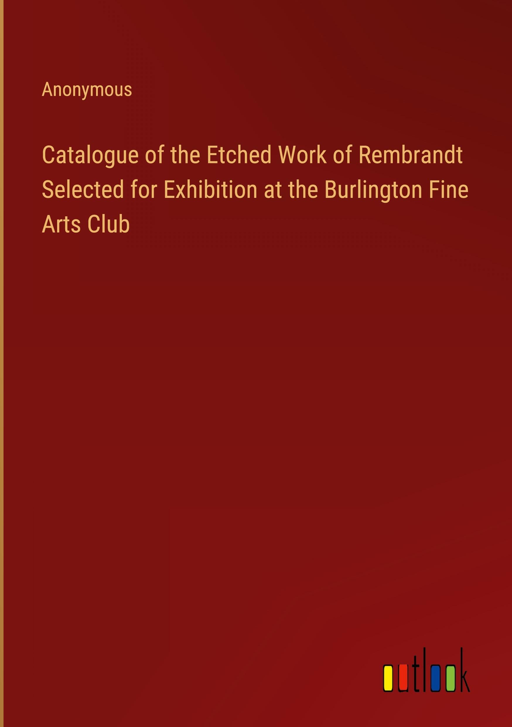 Catalogue of the Etched Work of Rembrandt Selected for Exhibition at the Burlington Fine Arts Club Classics