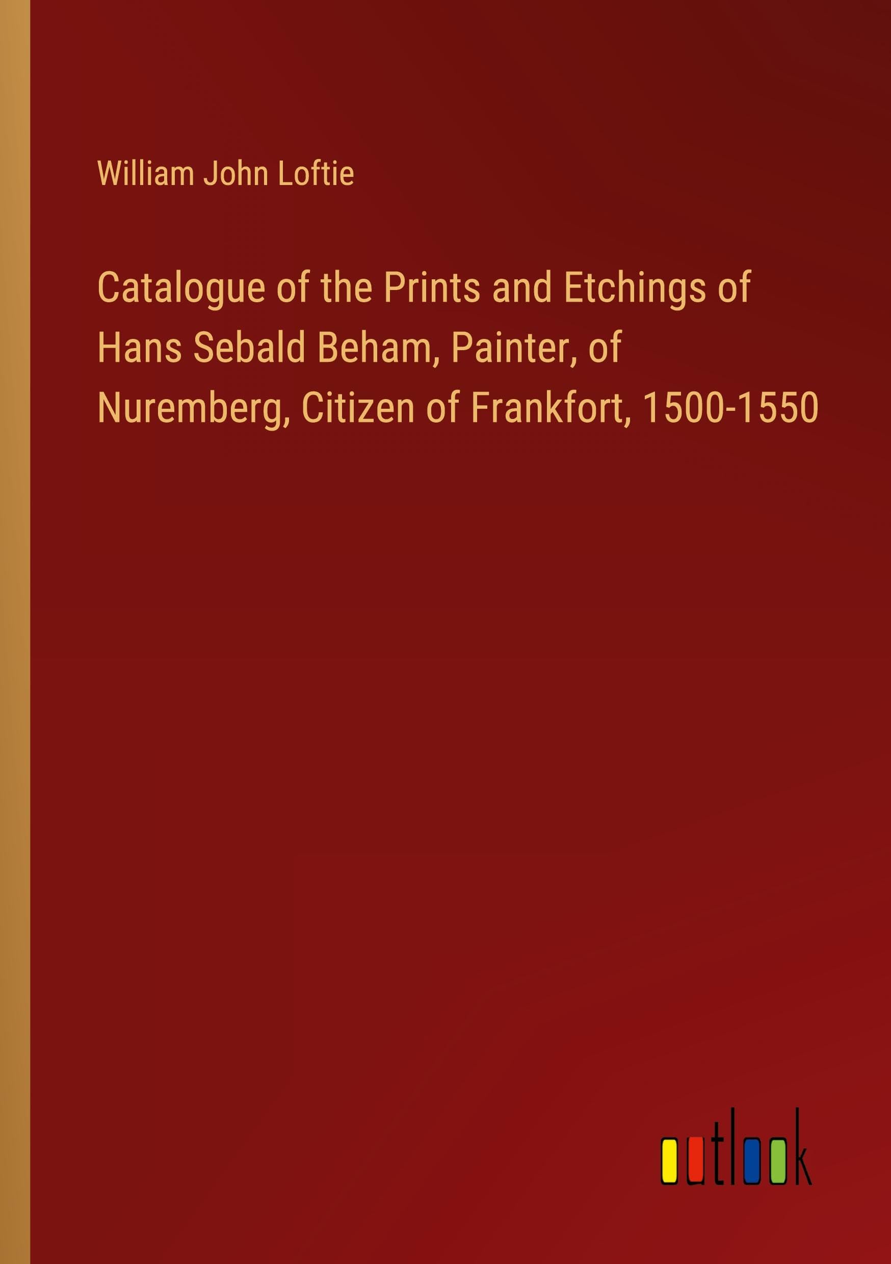 Catalogue of the Prints and Etchings of Hans Sebald Beham, Painter, of Nuremberg, Citizen of Frankfort, 1500-1550 Classics