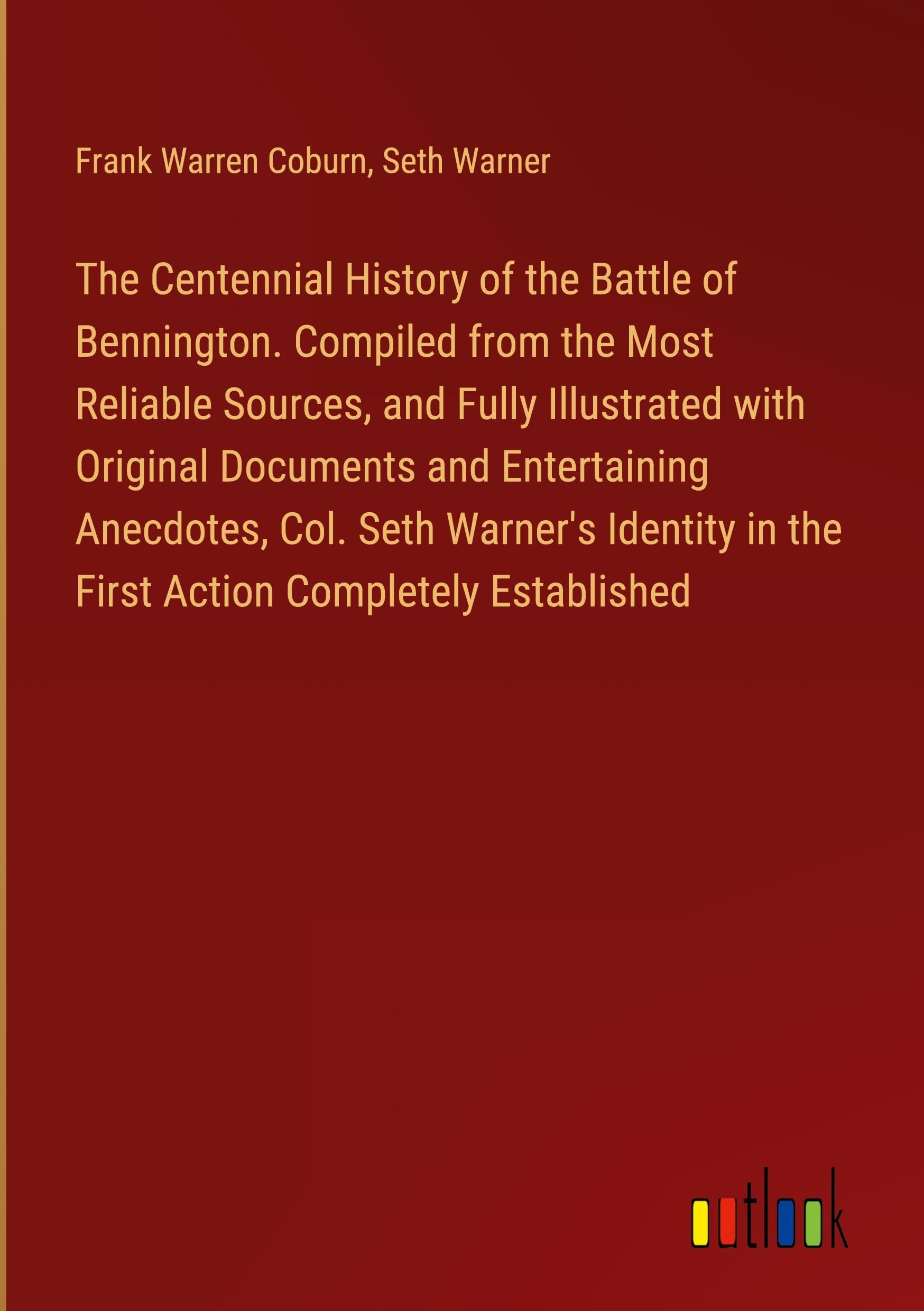The Centennial History of the Battle of Bennington. Compiled from the Most Reliable Sources, and Fully Illustrated with Original Documents and ... in the First Action Completely Established Books