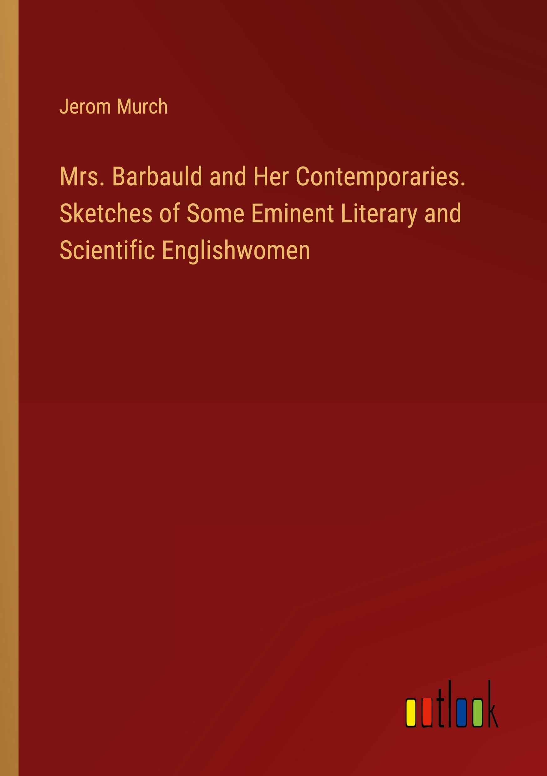 Mrs. Barbauld and Her Contemporaries. Sketches of Some Eminent Literary and Scientific Englishwomen Classics