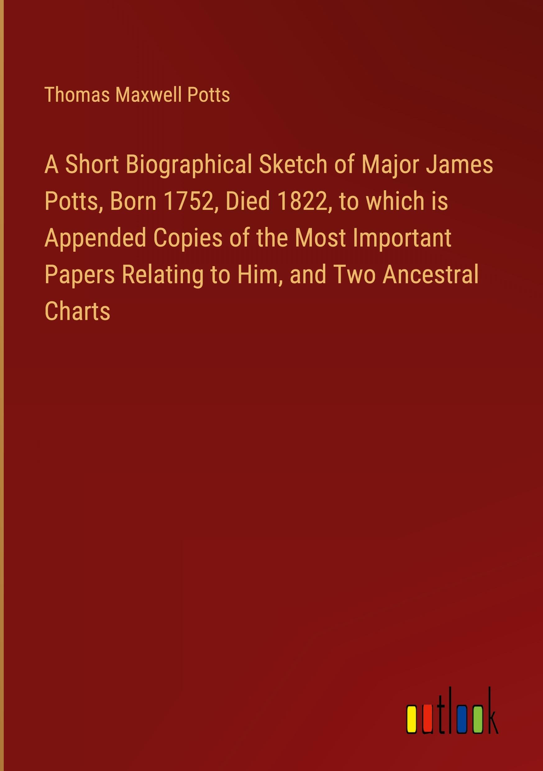 A Short Biographical Sketch of Major James Potts, Born 1752, Died 1822, to which is Appended Copies of the Most Important Papers Relating to Him, and Two Ancestral Charts Classics