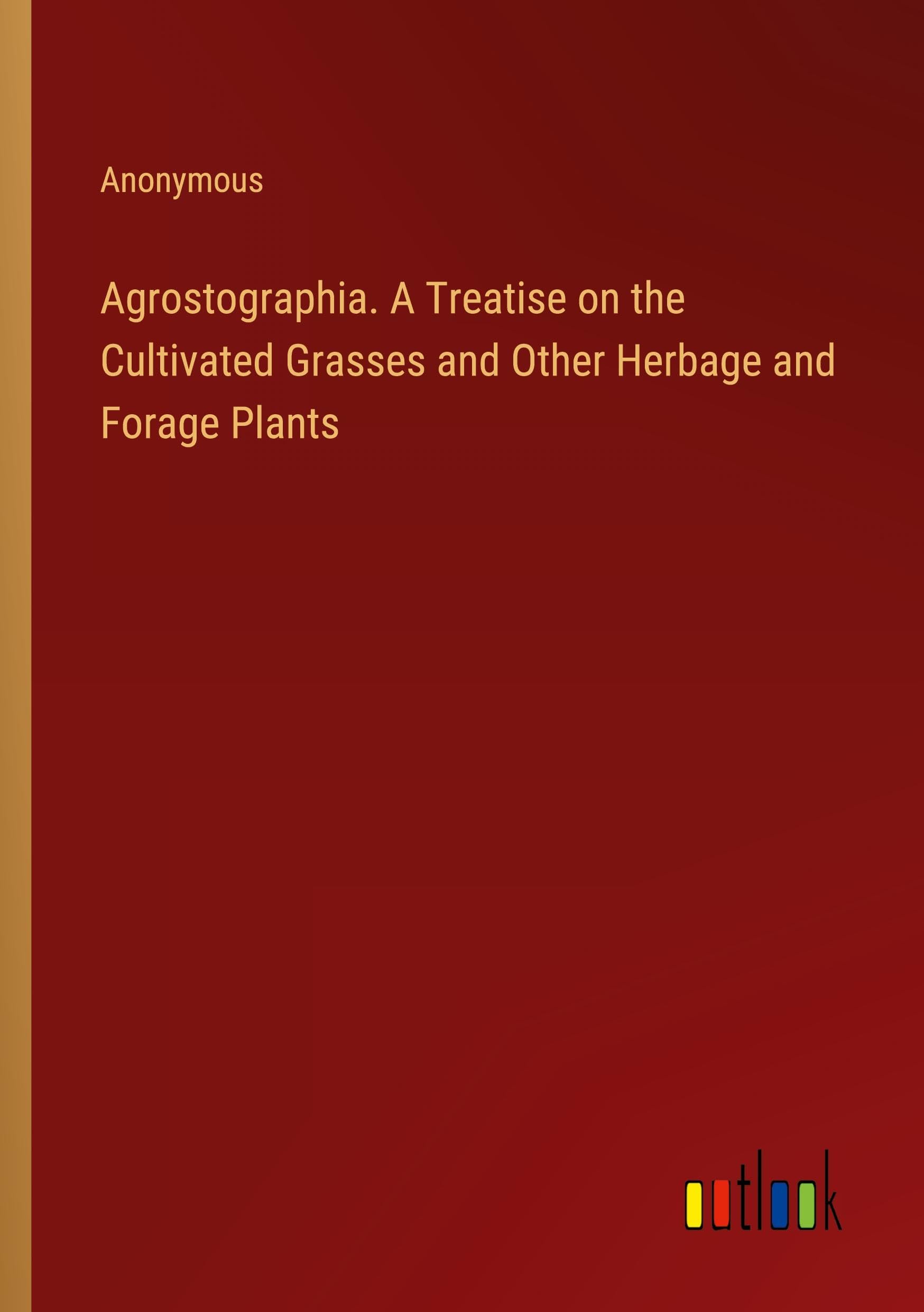 Agrostographia. A Treatise on the Cultivated Grasses and Other Herbage and Forage Plants Classics