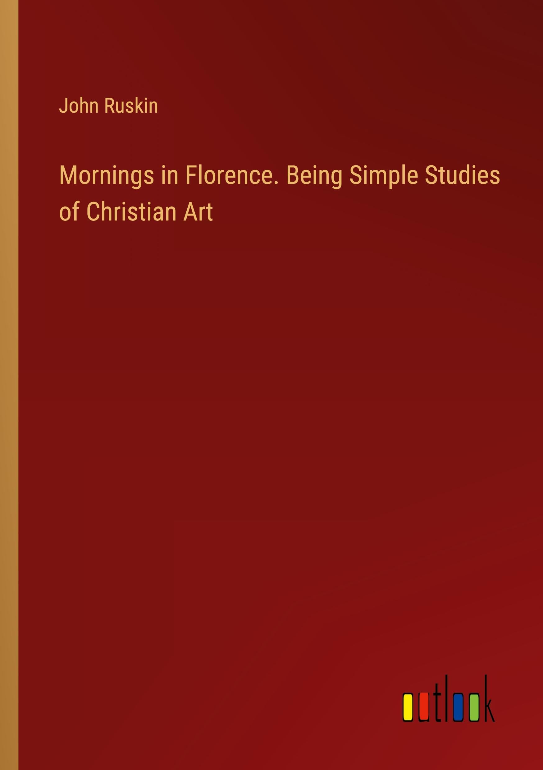 Mornings in Florence. Being Simple Studies of Christian Art Classics