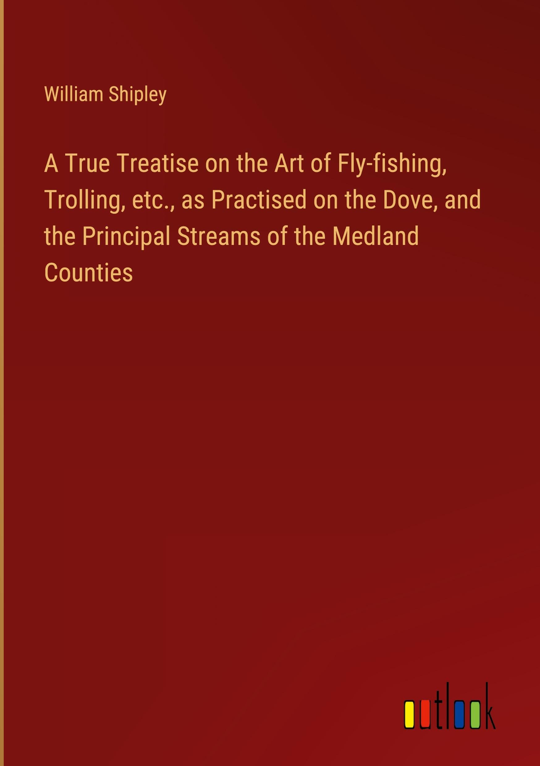 A True Treatise on the Art of Fly-fishing, Trolling, etc., as Practised on the Dove, and the Principal Streams of the Medland Counties Classics