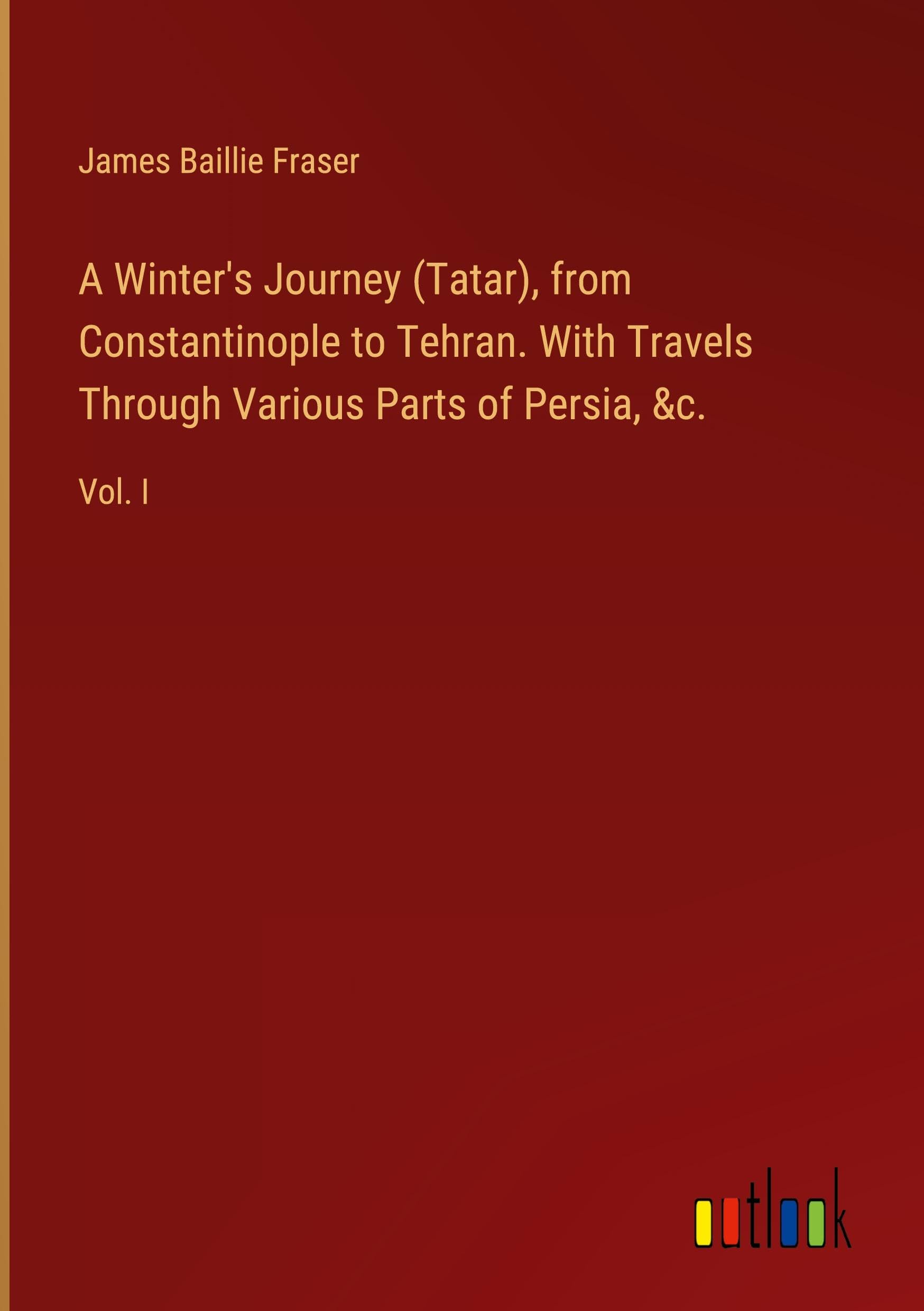A Winter's Journey (Tatar), from Constantinople to Tehran. With Travels Through Various Parts of Persia, &c.: Vol. I Classics