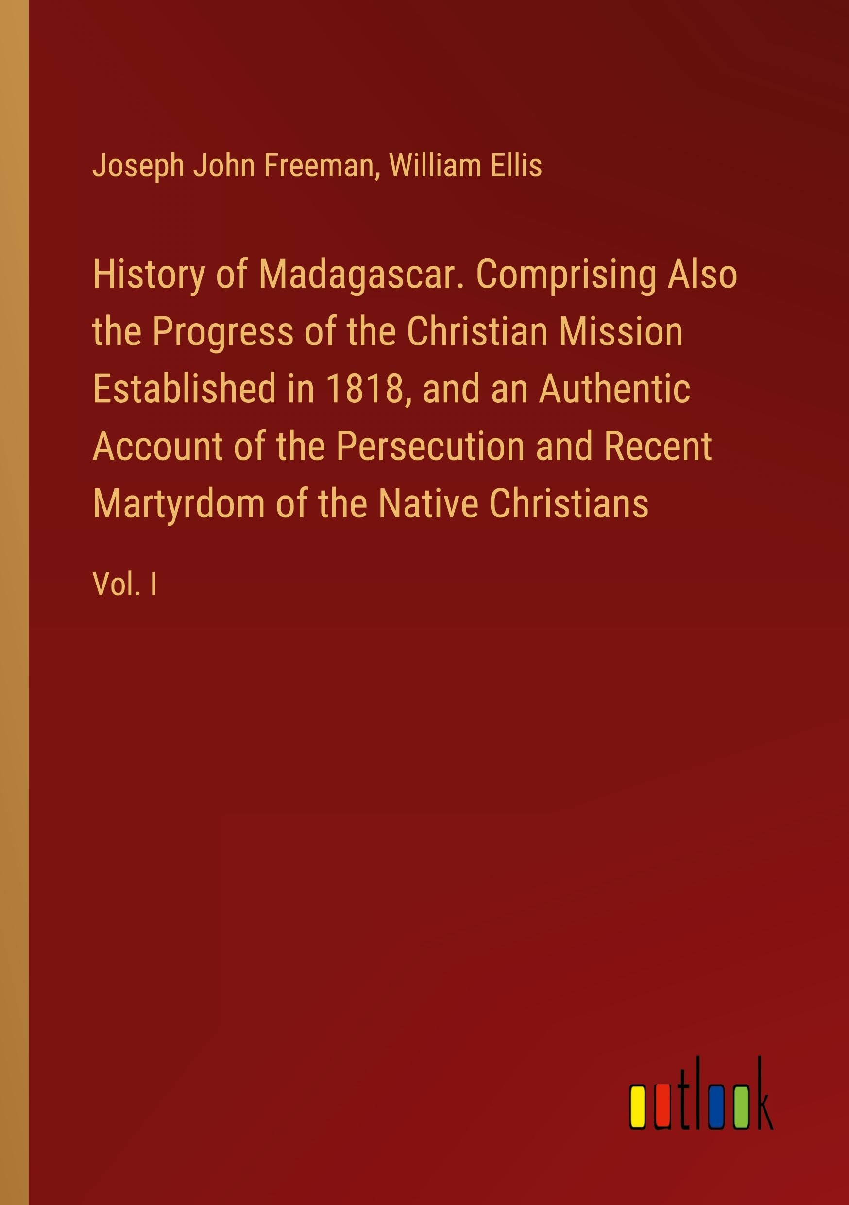 History of Madagascar. Comprising Also the Progress of the Christian Mission Established in 1818, and an Authentic Account of the Persecution and Recent Martyrdom of the Native Christians: Vol. I Classics