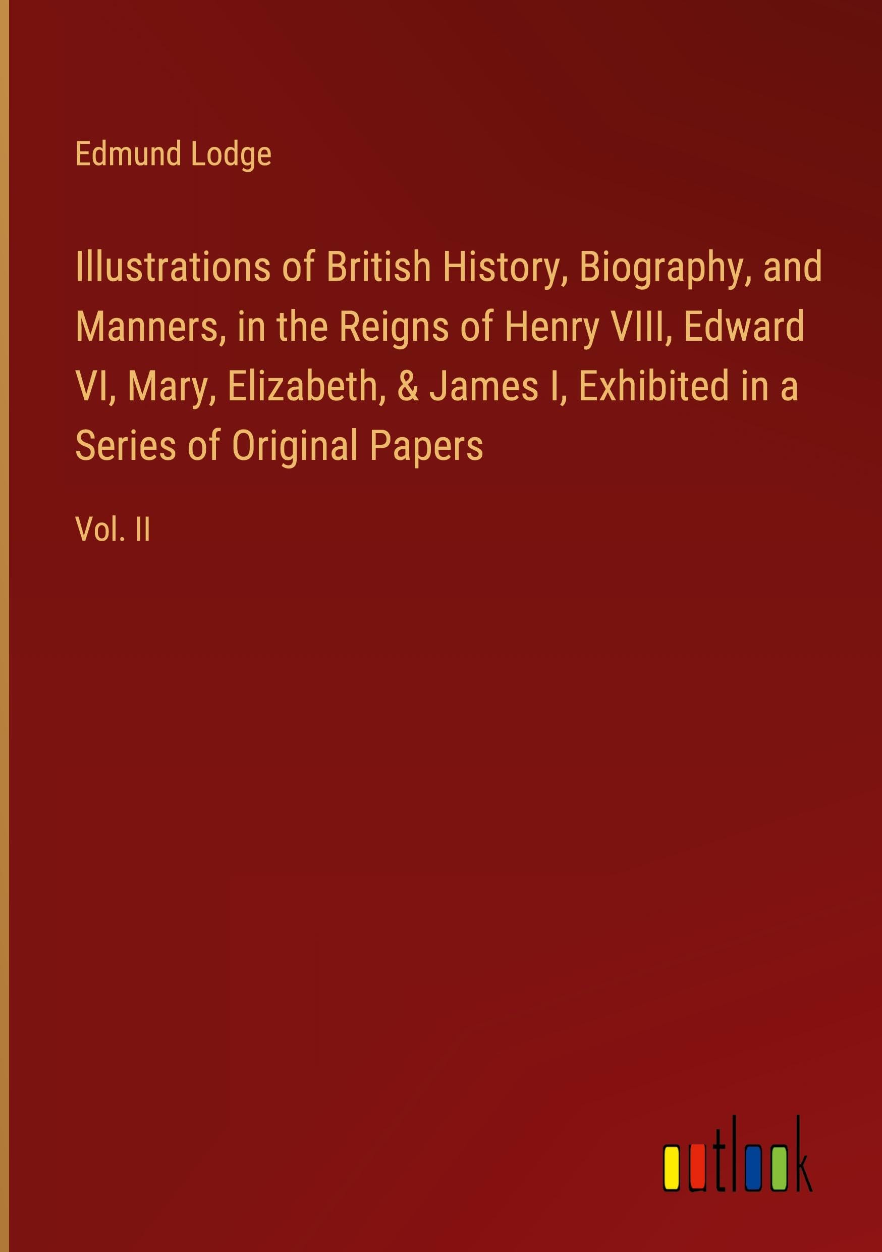 Illustrations of British History, Biography, and Manners, in the Reigns of Henry VIII, Edward VI, Mary, Elizabeth, & James I, Exhibited in a Series of Original Papers: Vol. II Classics