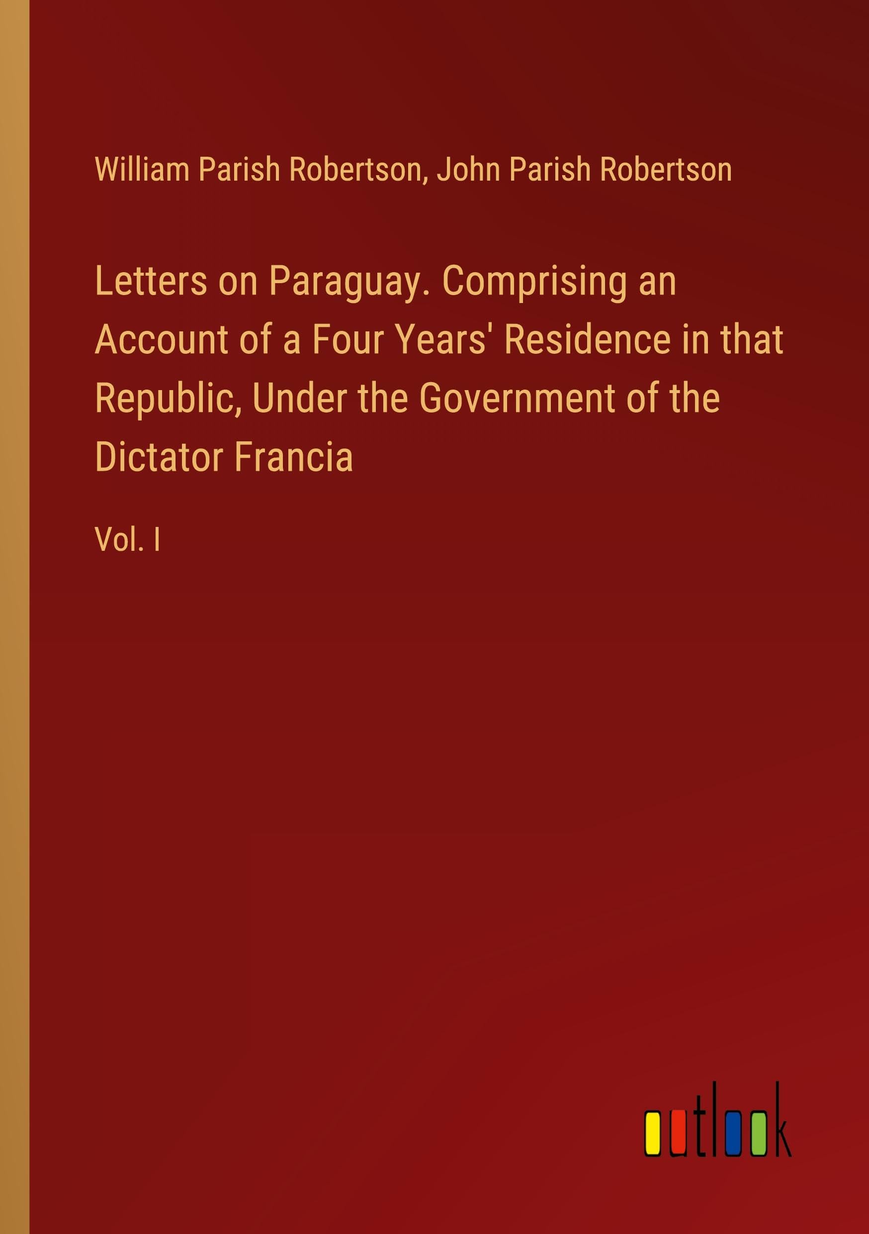 Letters on Paraguay. Comprising an Account of a Four Years' Residence in that Republic, Under the Government of the Dictator Francia: Vol. I Classics