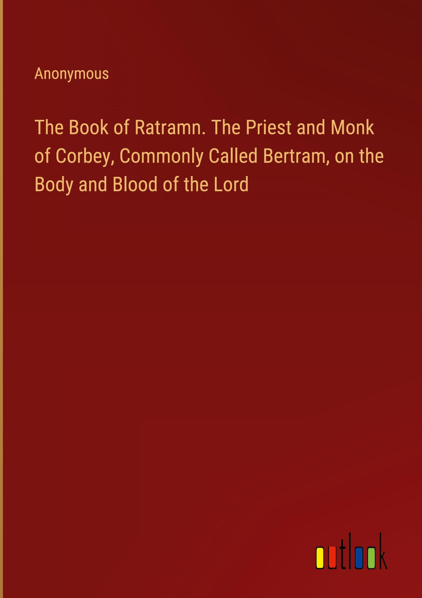 The Book of Ratramn. The Priest and Monk of Corbey, Commonly Called Bertram, on the Body and Blood of the Lord Books