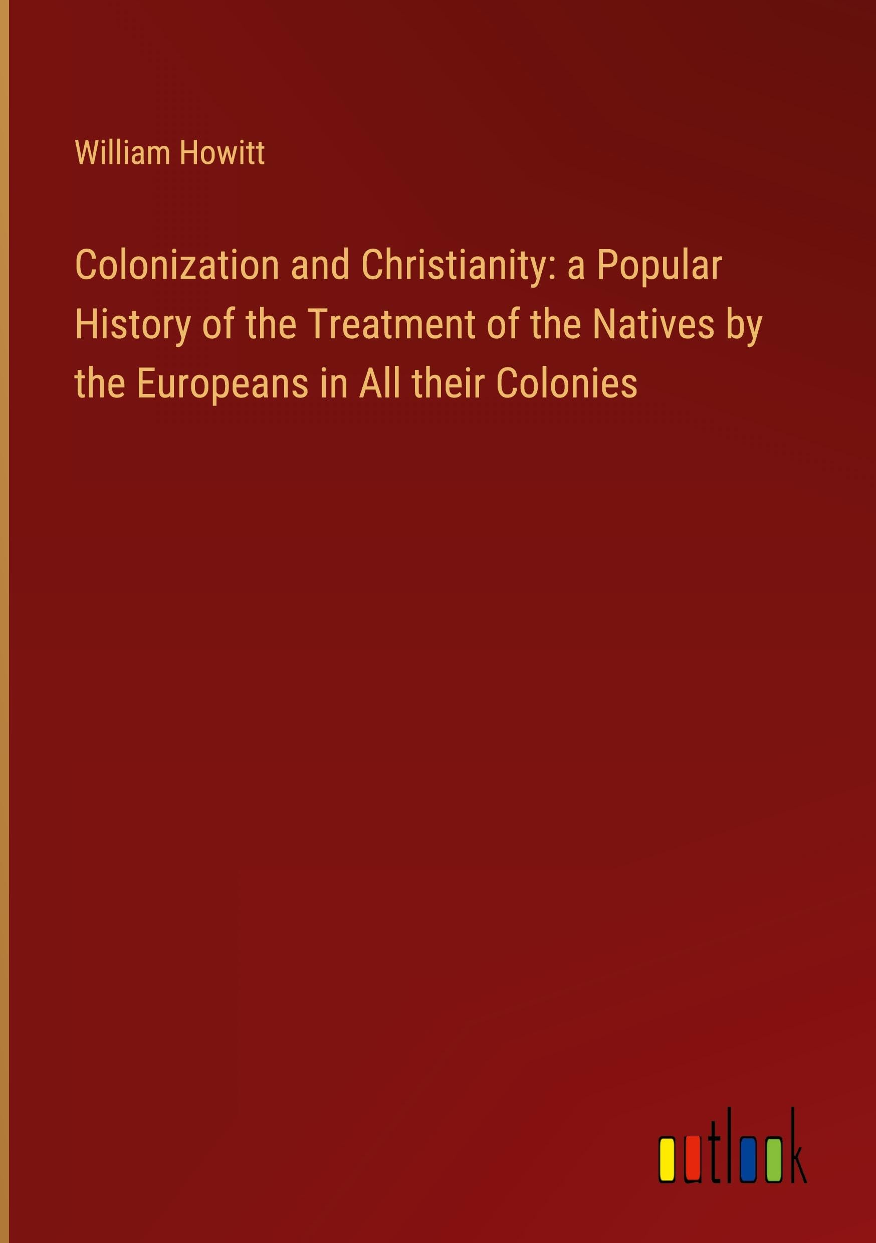 Colonization and Christianity: a Popular History of the Treatment of the Natives by the Europeans in All their Colonies Books